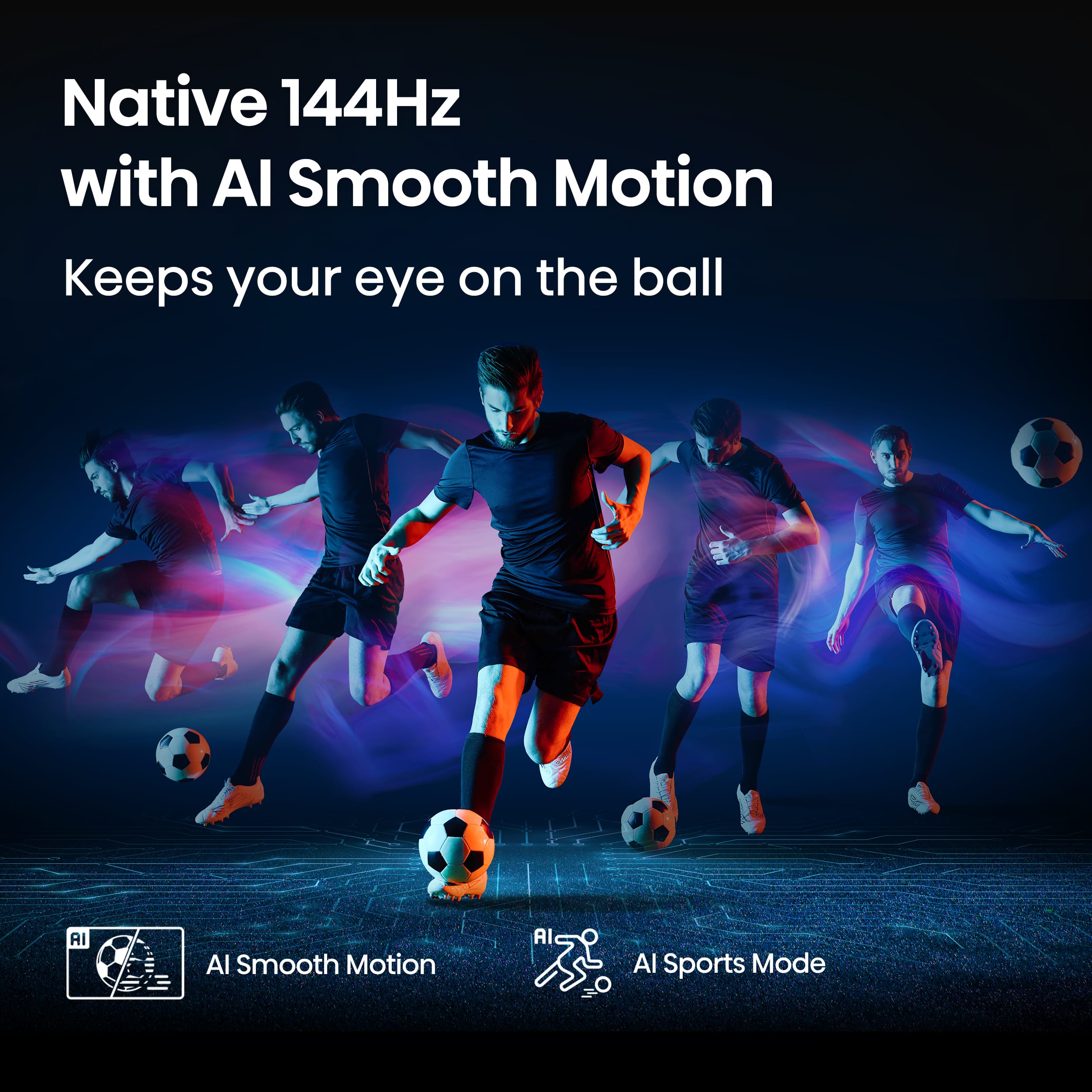 Native 144Hz with AI Smooth Motion Keeps your eye on the ball AI Al Smooth Motion AI Al Sports Mode