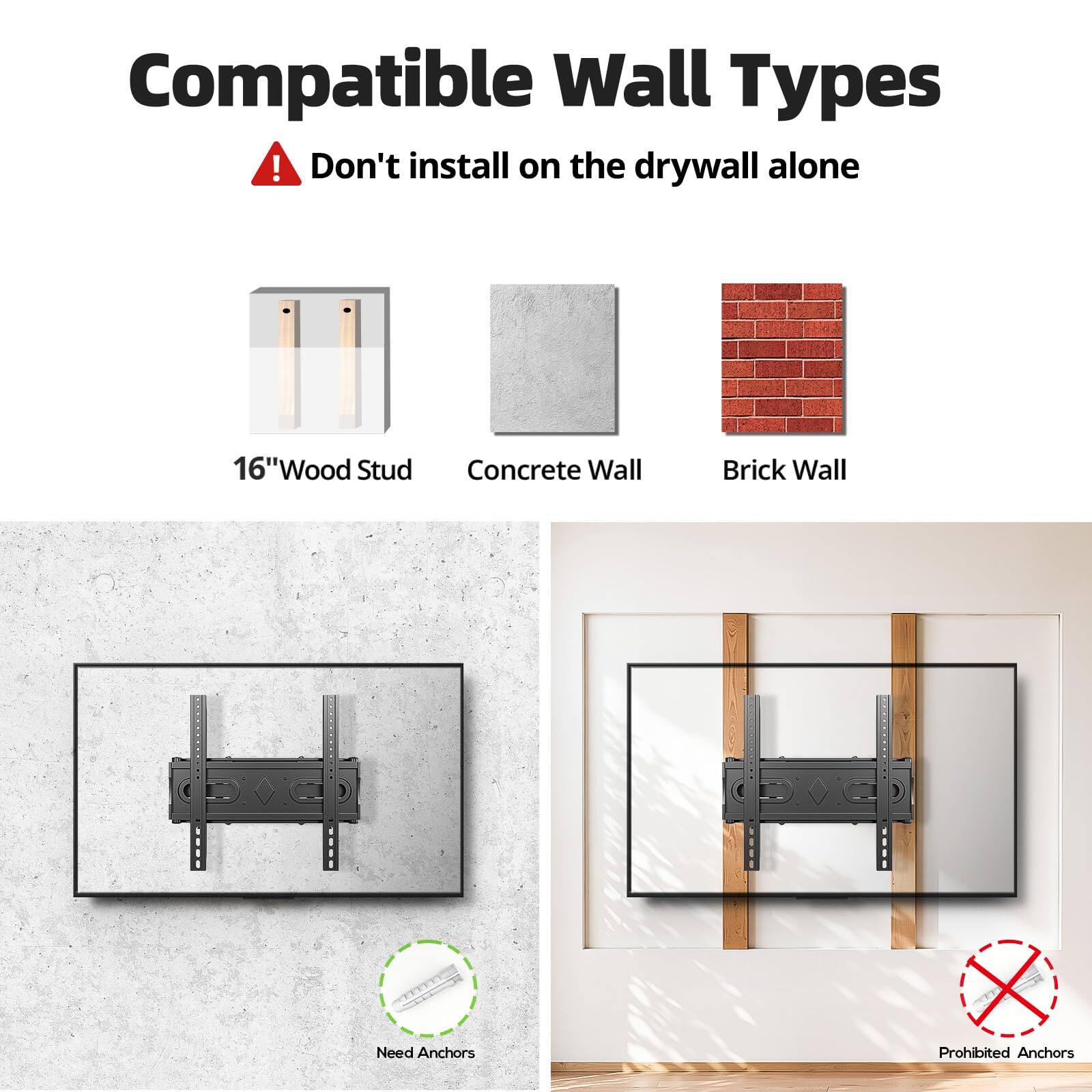 Compatible Wall Types  
Don't install on the drywall alone

16" Wood Stud  
Concrete Wall  
Brick Wall  

Need Anchors  
Prohibited Anchors