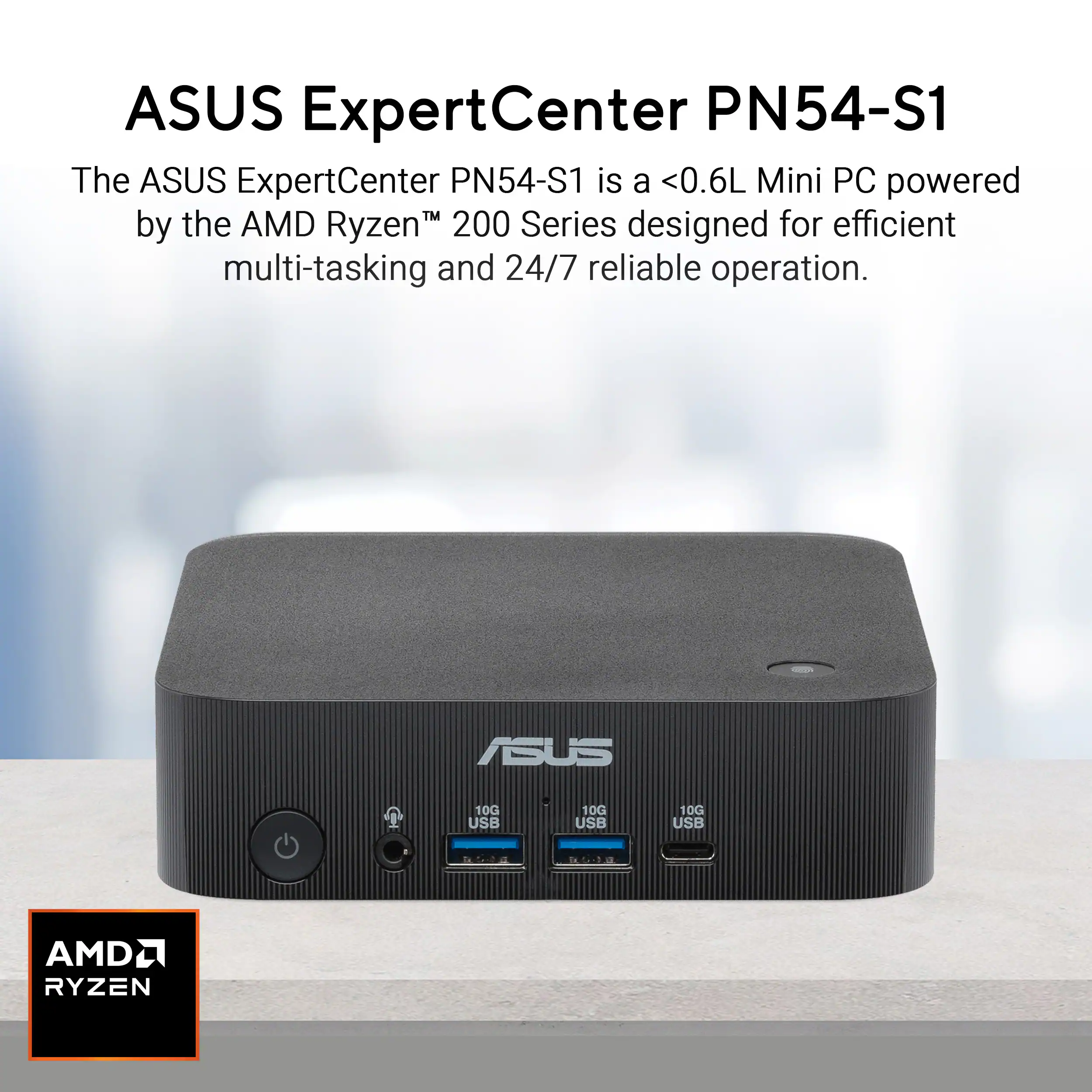 ASUS ExpertCenter PN54-S1

The ASUS ExpertCenter PN54-S1 is a <0.6L Mini PC powered by the AMD Ryzen™ 200 Series designed for efficient multi-tasking and 24/7 reliable operation.

ASUS 10G USB 100 USB AMD RYZEN