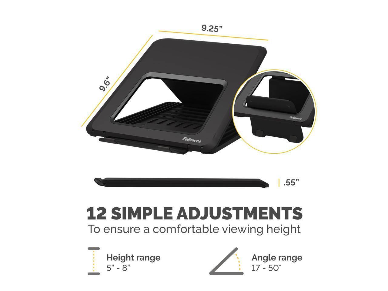 9.25" 9.6" Fellowes .55" 12 SIMPLE ADJUSTMENTS To ensure a comfortable viewing height Height range 5" - 8" Angle range 17 - 50°