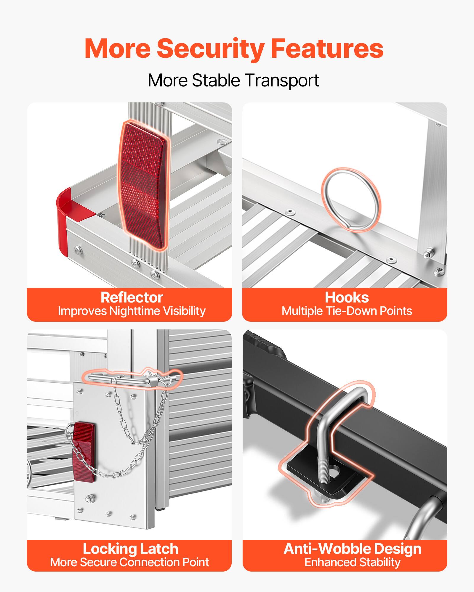 More Security Features  
More Stable Transport  

Reflector  
Improves Nighttime Visibility  

Hooks  
Multiple Tie-Down Points  

Locking Latch  
More Secure Connection Point  

Anti-Wobble Design  
Enhanced Stability