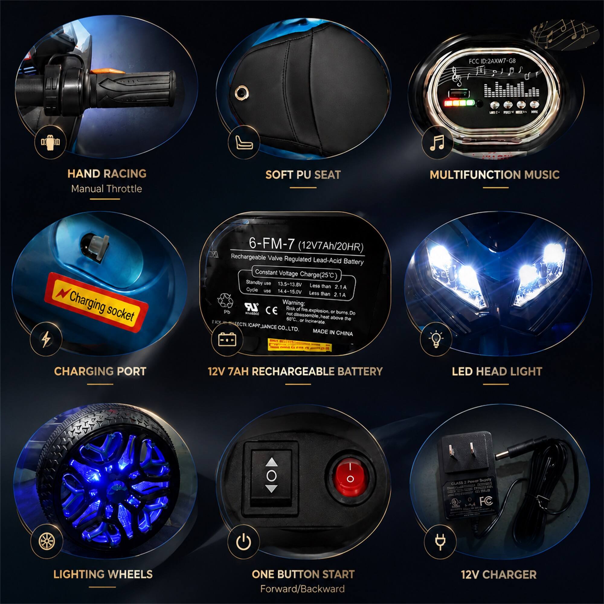 FCC D:2AXIN7-

HAND RACING Manual Throttle
SOFT PU SEAT
MULTIFUNCTION MUSIC
Charging socket
6-FM-7 (12V7Ah/20HR) Rechargeable Valve Regulated Lead-Acid Battery Constant Voltage Charge(25C) Standby use 13.5-13.8V Less than 2.1A Cycle use 14.4-15.0V Less than 2.1A *LR Warning: CE Risk of explosion, Pb KHAM FAX or burns, Do not disassemble heat above the or Incinerate  CAPT JIANCE CO,LTD. MADE IN CHINA
& 19
CHARGING PORT
12V 7 RECHARGEABLE BATTERY
LED HEAD LIGHT
LIGHTING WHEELS 
ONE BUTTON START Forward/Backward
12V CHARGER
