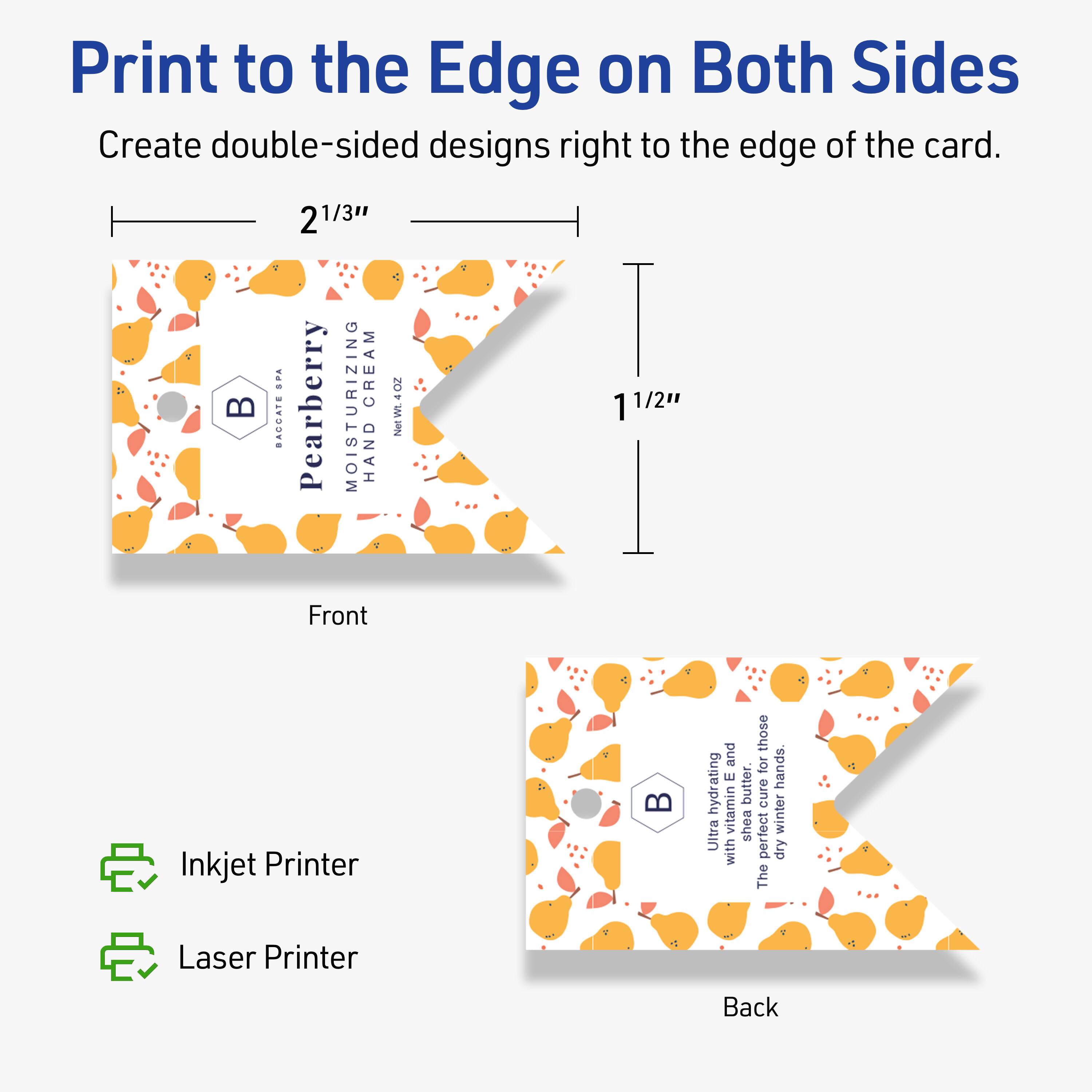 Print to the Edge on Both Sides  
Create double-sided designs right to the edge of the card.

Front  
2 2/3"  
1 1/2"

Pearberry  
MOISTURIZING CREAM  
HAND CREAM  
Net Wt. 4 OZ

Back  
Ultra hydrating with vitamin E, shea butter and the perfect cure for dry hands.  
The perfect winter hands.

Inkjet Printer  
Laser Printer