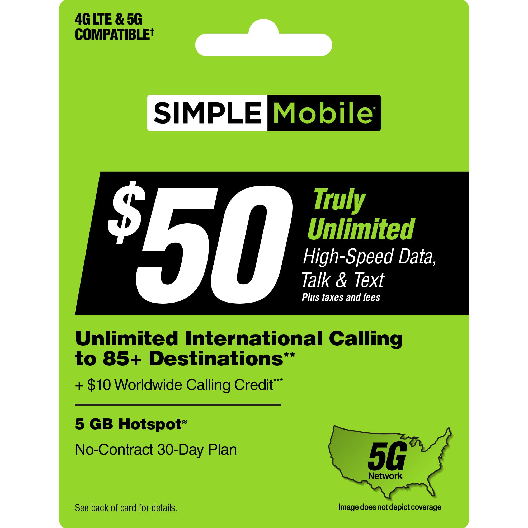 "4G LTE & 5G COMPATIBLE SIMPLE Mobile Truly Unlimited $50 Talk Plus High-Speed Data, Unlimited International Calling to 85+ Destinations** + $10 Worldwide Calling Credit, 5 GB Hotspot, No-Contract 30-Day Plan, 5G Network. See back of card for details."