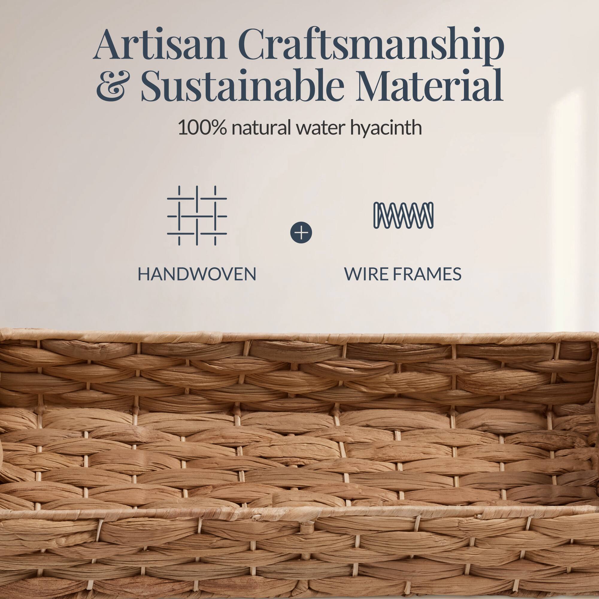 Artisan Craftsmanship & Sustainable Material  
100% natural water hyacinth  
HANDWOVEN + WIRE FRAMES