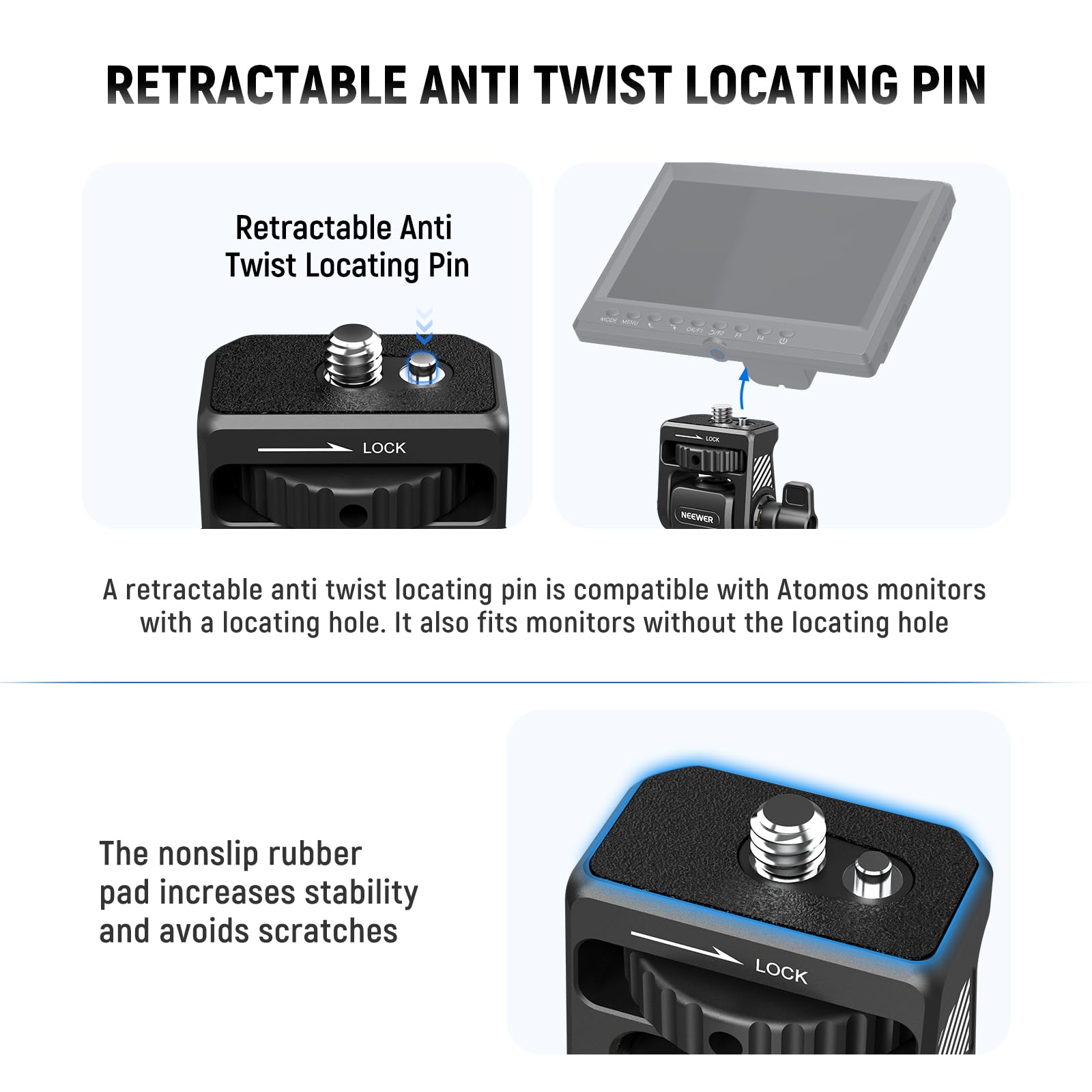 **RETRACTABLE ANTI TWIST LOCATING PIN**

**Retractable Anti Twist Locating Pin**

A retractable anti twist locating pin is compatible with Atomos monitors with a locating hole. It also fits monitors without the locating hole.

The nonslip rubber pad increases stability and avoids scratches.
