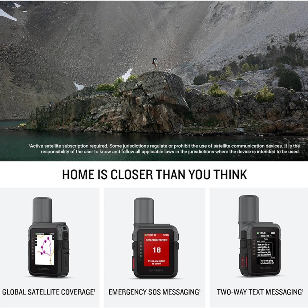 Active satellite subscription required. Some jurisdictions regulate or prohibit the use of satellite communication devices. It is the responsibility of the user to know and follow all applicable laws in the jurisdictions where the device is intended to be used. HOME IS CLOSER THAN YOU THINK

- 1 - 12:06 s0s COUNTDOWN 18 - Press - Button

GARMIN GLOBAL SATELLITE COVERAGE
EMERGENCY SOS MESSAGING
TWO-WAY TEXT MESSAGING