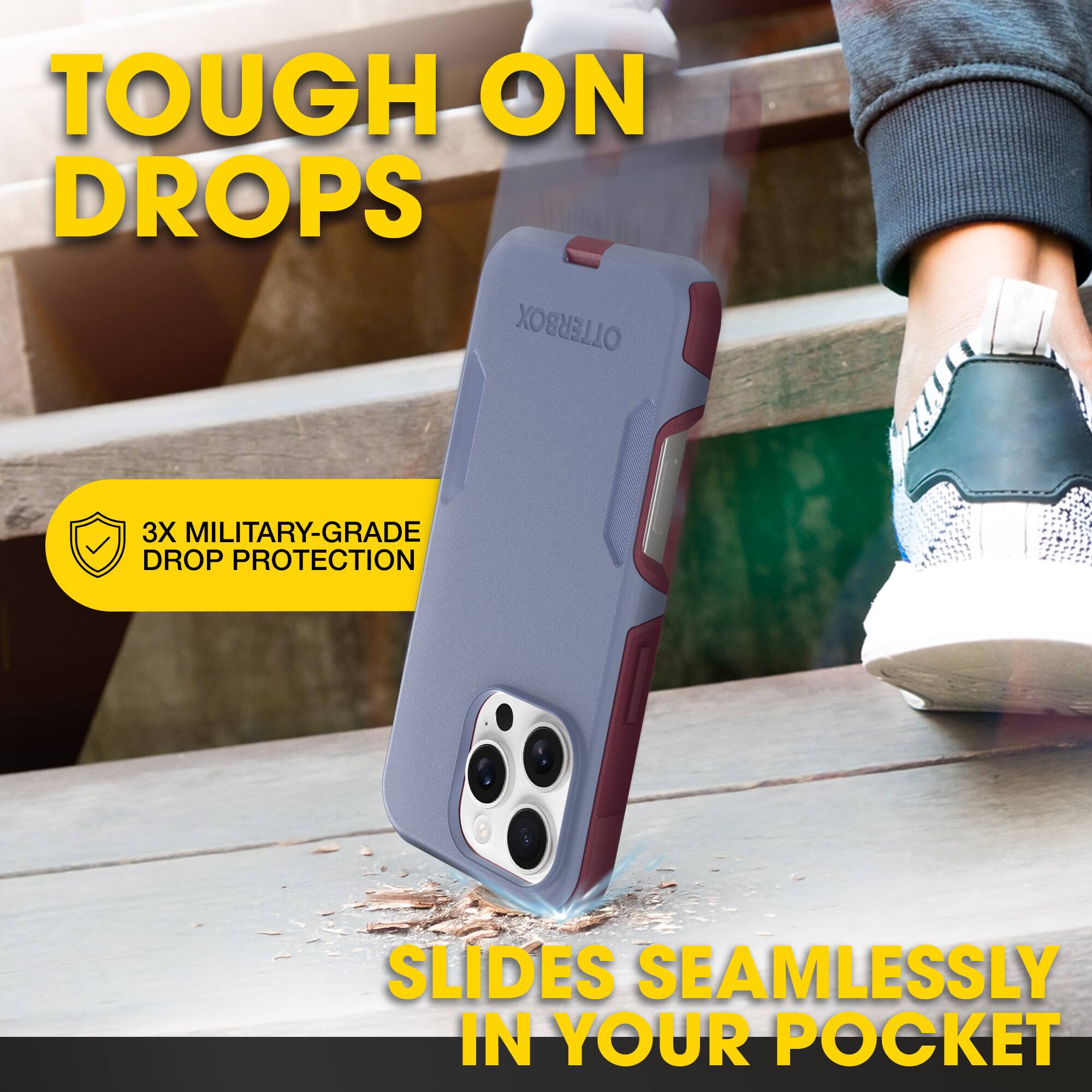 TOUGH ON DROPS  
3X MILITARY-GRADE DROP PROTECTION  
SLIDES SEAMLESSLY IN YOUR POCKET