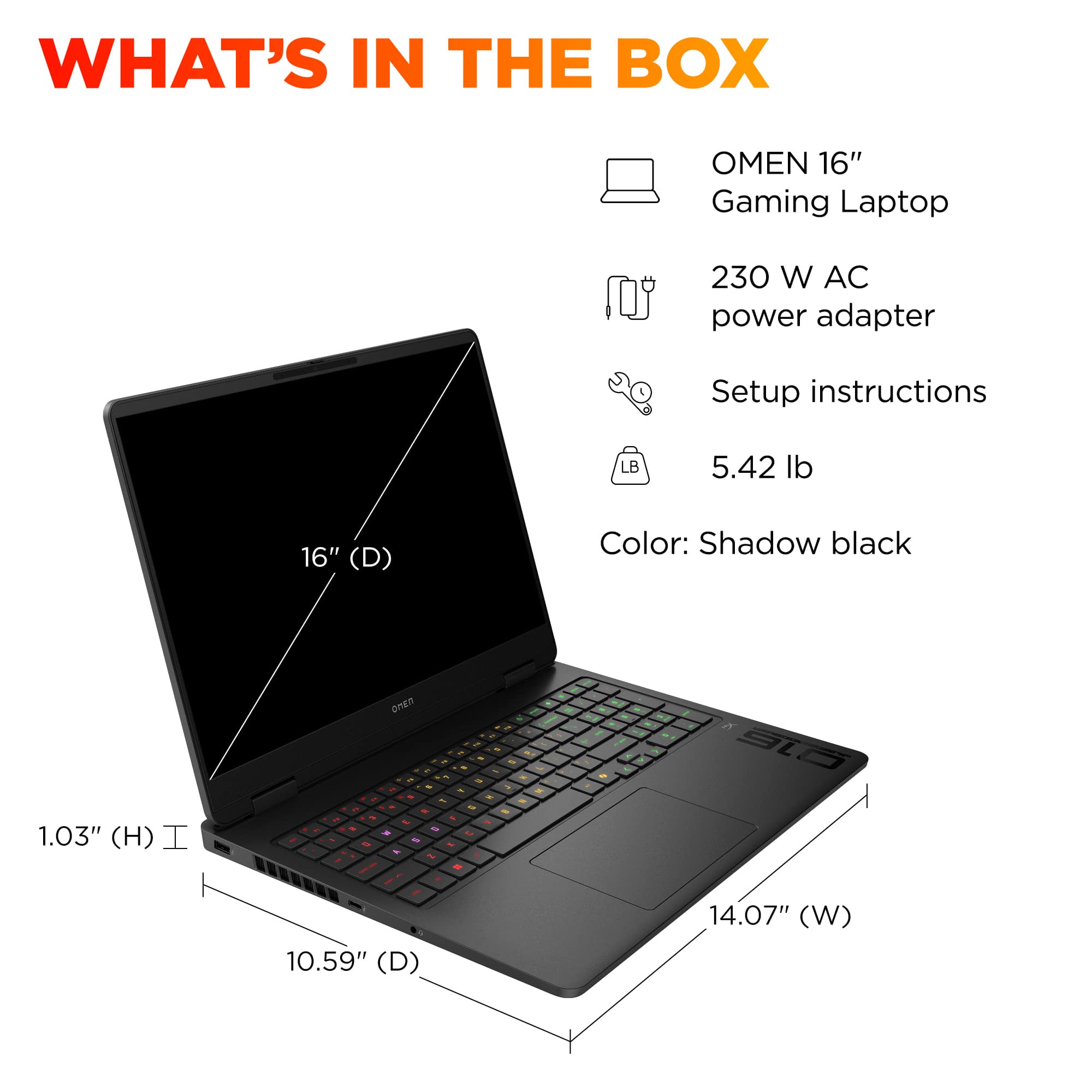 What's in the box: OMEN 16" Gaming Laptop, 230 W AC power adapter, Setup instructions, LB 5.42 lb, 16" (D) Color: Shadow black, 1.03" (H) I - . onEn - 1 & - - - - - S . - - - aL 10.59" (D) 14.07" (W)