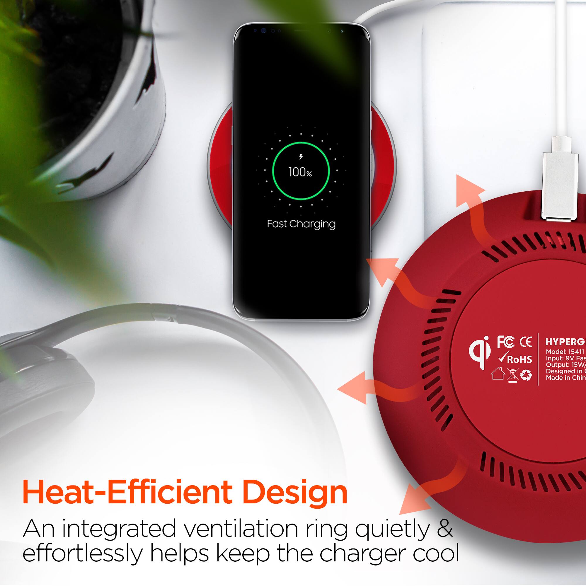 F 100% Fast Charging FC CE HYPERG qi Model: 15411 RoHS Input: 5V/1A Output: 15W, Designed in Made in China Heat-Efficient Design An integrated ventilation ring quietly & effortlessly helps keep the charger cool