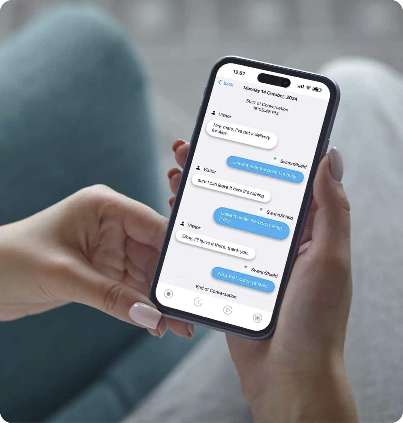 12:07 Back Monday 14 October, 2024 Start to 15:05:48 Conversation Visitor PM Hey. mate, for Alex. I've got a delivery Leave i SwannShield near the Visitor door; I'm busy. sure I can leave it here it's raining Leave i SwannShield it dry. under the Visitor porch; keep Okay, F leave it there, thank you. No sweat; SwannShield catch ya End later. of Conversation D