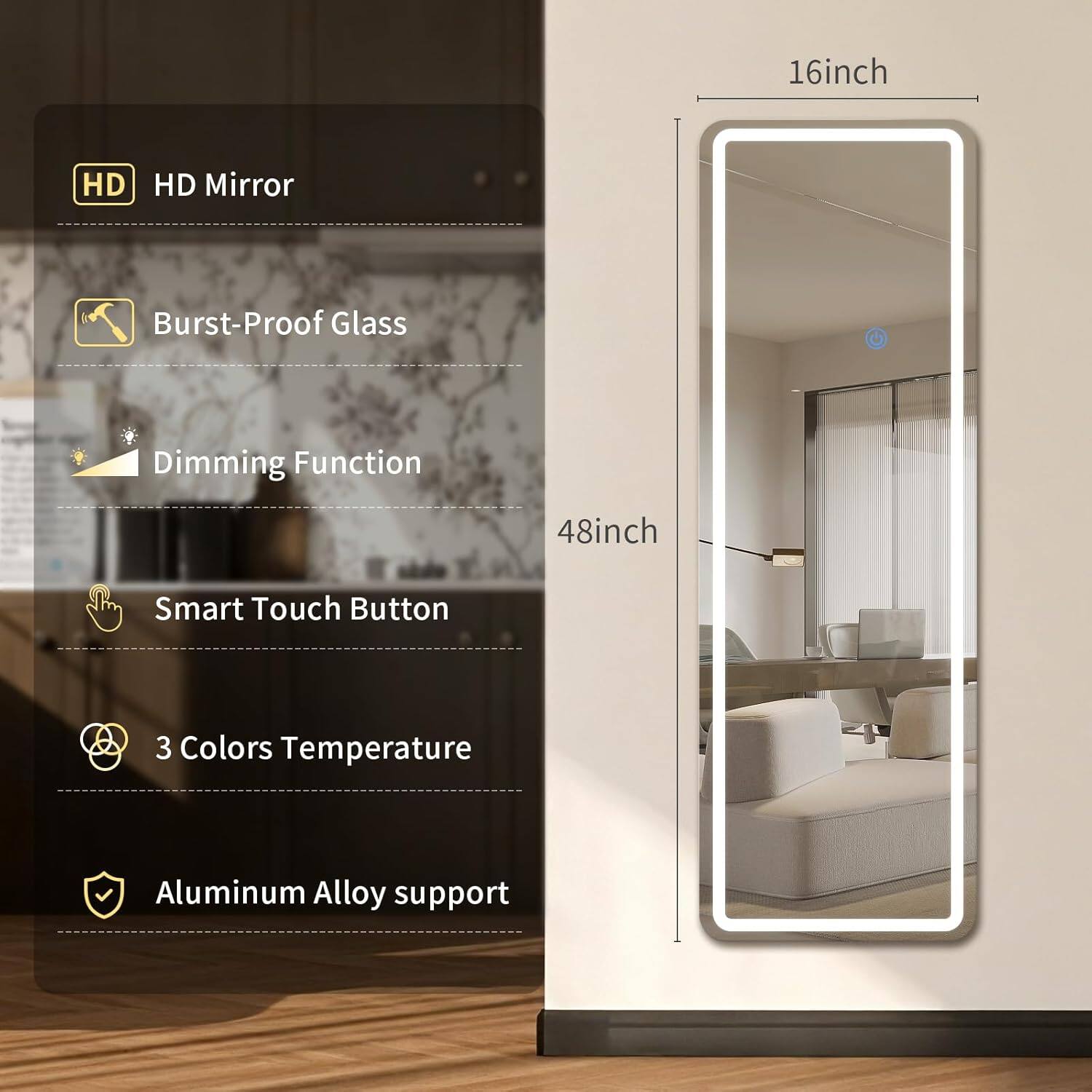 - HD Mirror
- Burst-Proof Glass
- Dimming Function
- Smart Touch Button
- 3 Colors Temperature
- Aluminum Alloy support

16inch x 48inch