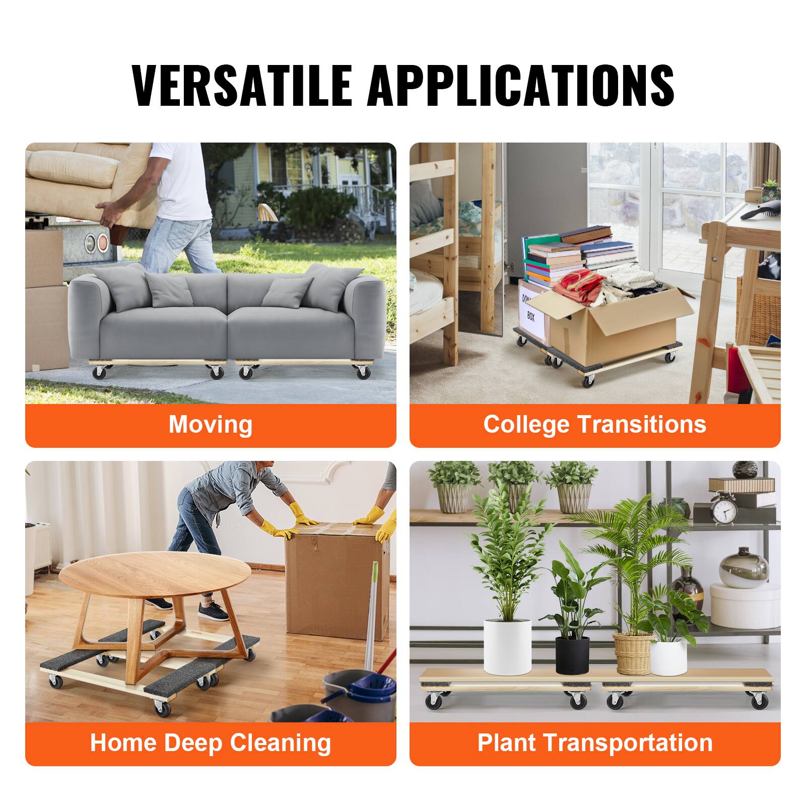 VERSATILE APPLICATIONS

- Moving
- College Transitions
- Home Deep Cleaning
- Plant Transportation