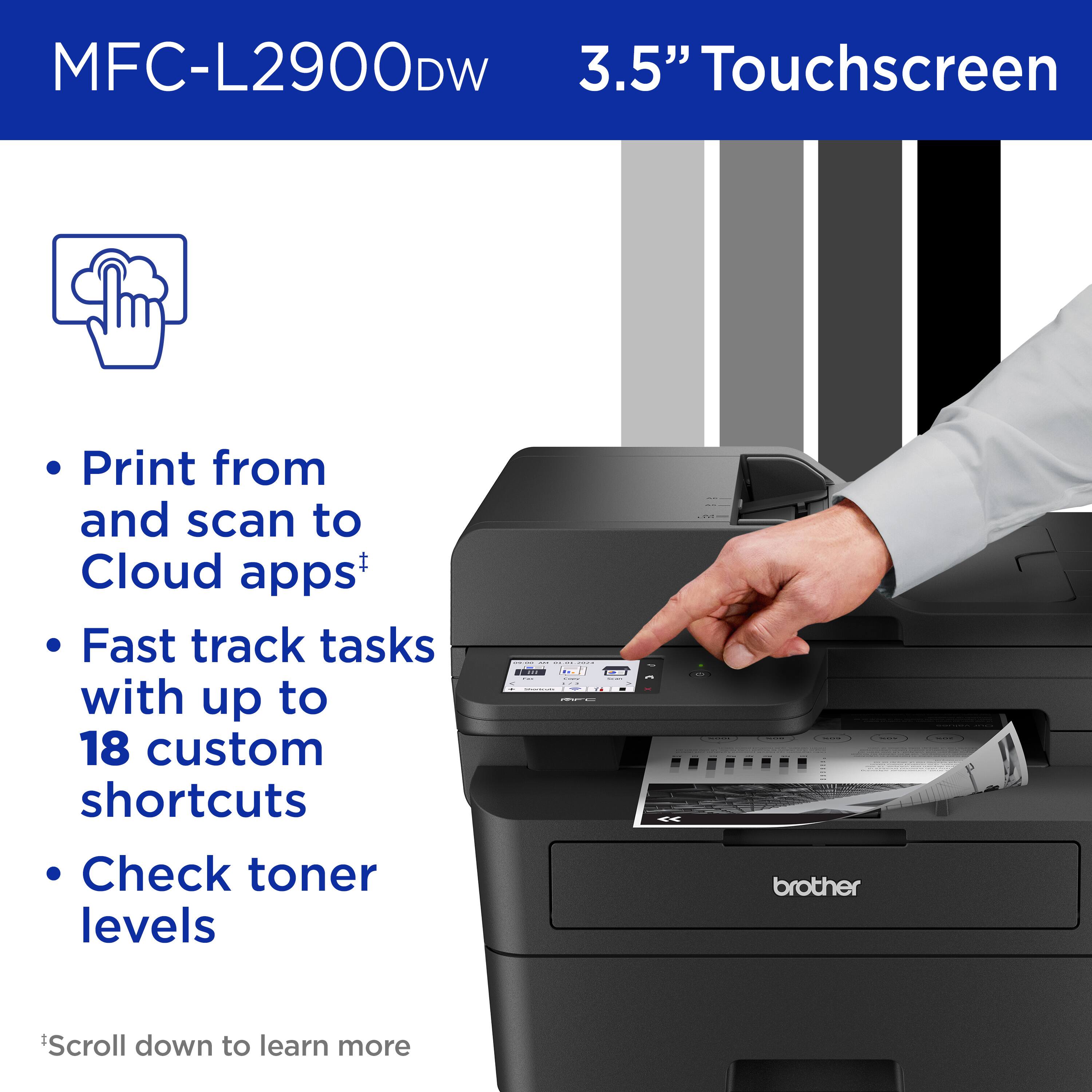 MFC-L2900DW 3.5" Touchscreen: Print from and scan to Cloud apps, Fast track tasks with up to 18 custom shortcuts, Check toner levels. brother Scroll down to learn more.