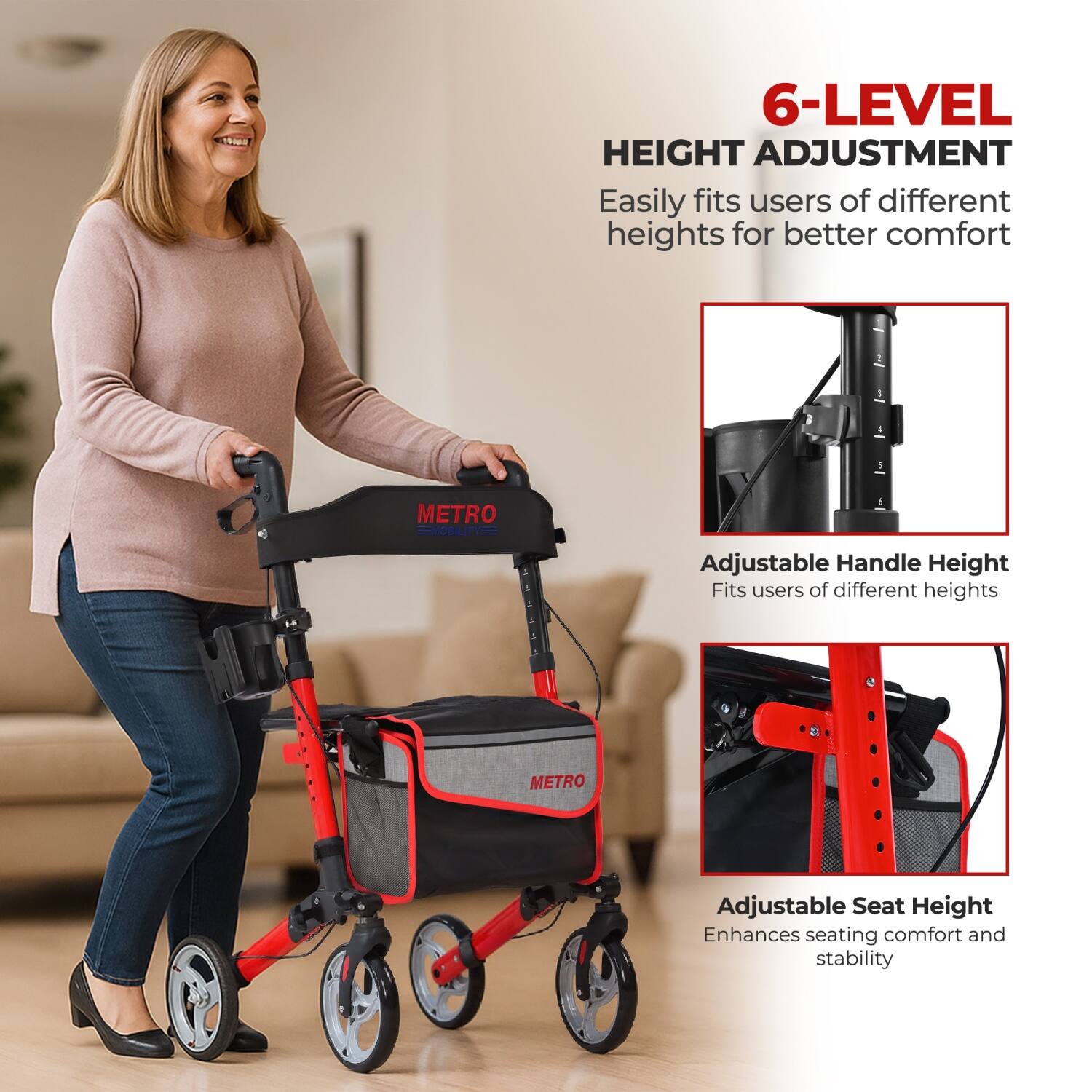 6-LEVEL HEIGHT ADJUSTMENT  
Easily fits users of different heights for better comfort  

METRO TEMOBILITYSE  
Adjustable Handle Height  
Fits users of different heights  

METRO Adjustable Seat Height  
Enhances seating comfort and stability