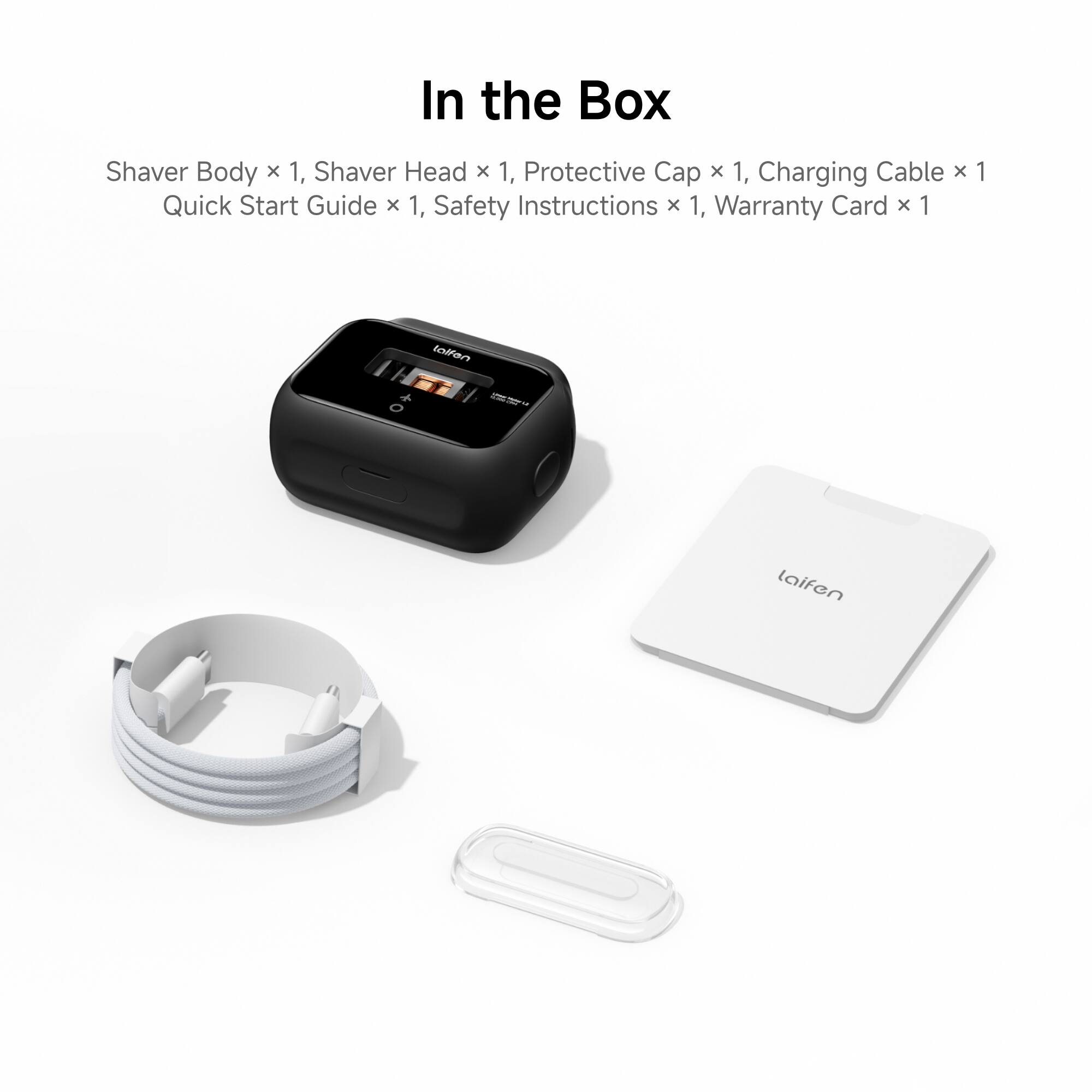 In the Box

Shaver Body x 1, Shaver Head x 1, Protective Cap x 1, Charging Cable x 1, Quick Start Guide x 1, Safety Instructions x 1, Warranty Card x 1
