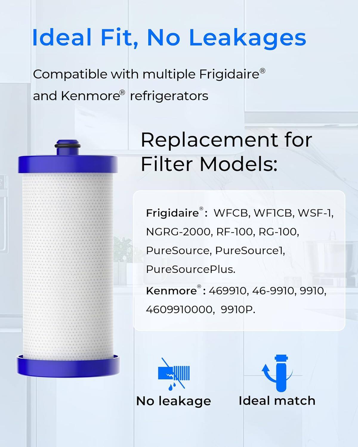 Ideal Fit, No Leakages

Compatible with multiple Frigidaire® and Kenmore® refrigerators

Replacement for Filter Models:
Frigidaire®: WFCB, WF1CB, WSF-1, NGRG-2000, RF-100, RG-100, PureSource, PureSource1, PureSourcePlus.
Kenmore®: 469910, 46-9910, 9910, 4609910000, 9910P.

No leakage
Ideal match