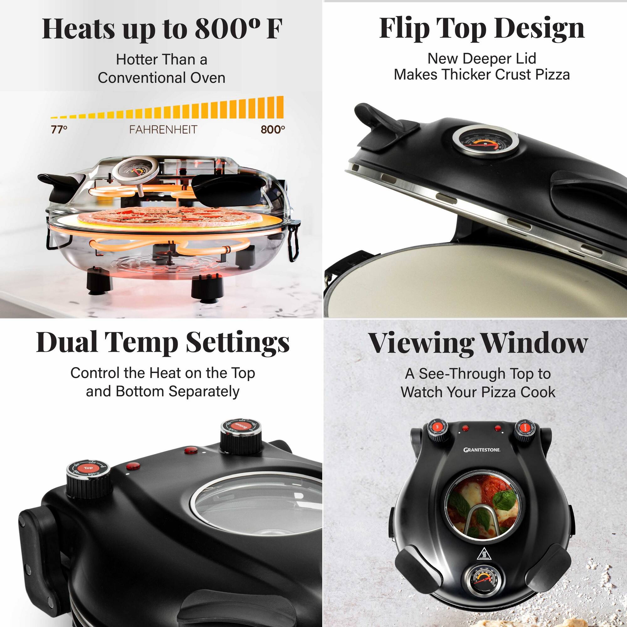 Heats up to 800 F, Hotter Than a Conventional Oven, Flip Top Design, New Deeper Lid Makes Thicker Crust Pizza, Dual Temp Settings, Control the Heat on the Top and Bottom Separately, Viewing Window, A See-Through Top to Watch Your Pizza Cook