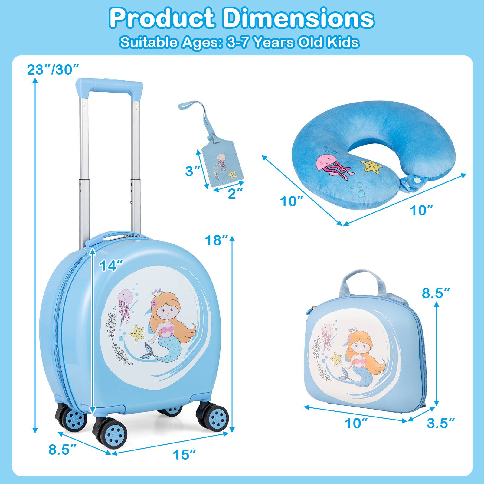 Product Dimensions  
Suitable Ages: 3-7 Years Old Kids  

- Luggage: 23"/30" (height), 14" (width), 8.5" (depth), 18" (handle height)  
- Pillow: 10" (width), 10" (depth)  
- Backpack: 10" (width), 8.5" (height), 3.5" (depth)  
- Tag: 3" (height), 2" (width)