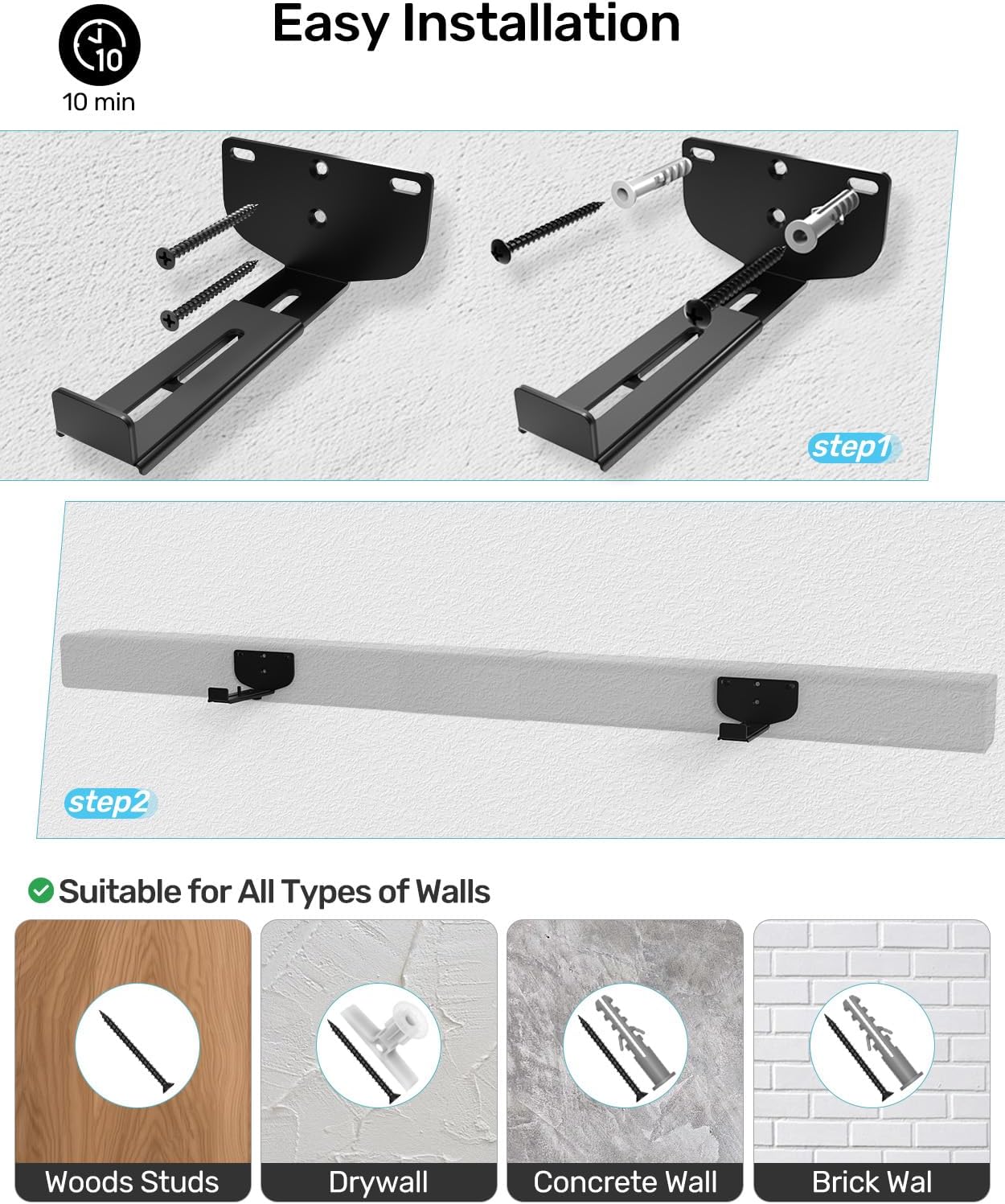 Easy Installation  
10 min  

Step 1  
Step 2  

Suitable for All Types of Walls  
- Woods Studs  
- Drywall  
- Concrete Wall  
- Brick Wall
