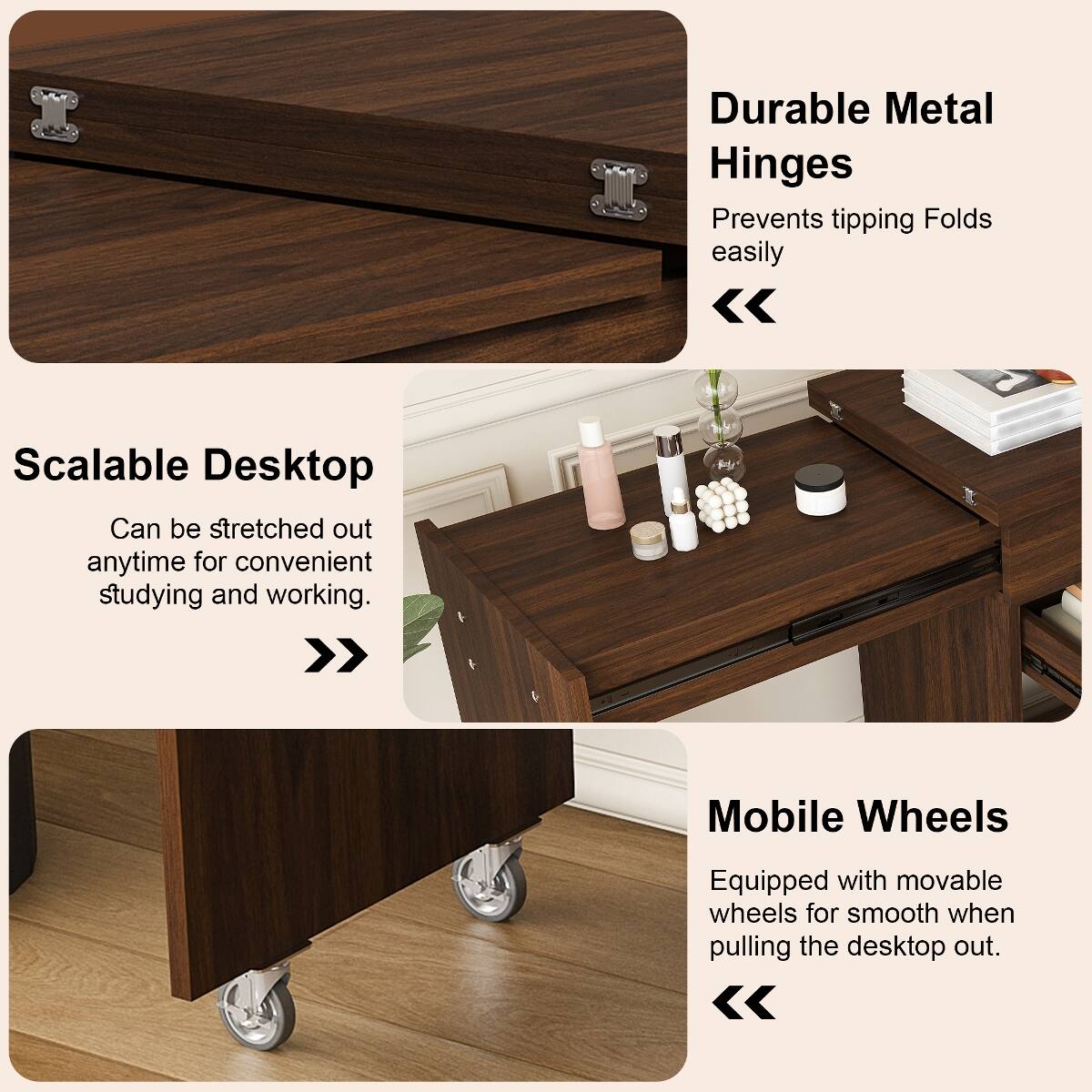 Durable Metal Hinges Prevents tipping Folds easily

Scalable Desktop Can be stretched out anytime for convenient studying and working

Mobile Wheels Equipped with movable wheels for smooth when pulling the desktop out