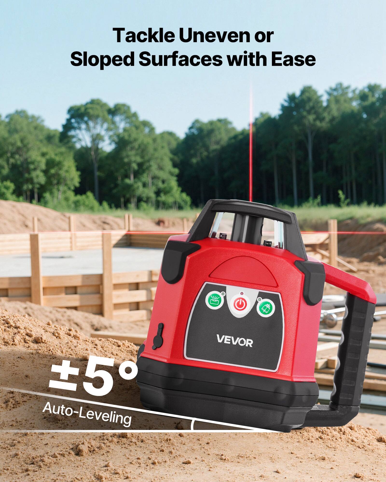 Tackle Uneven or Sloped Surfaces with Ease

±5° Auto-Leveling

VEVOR