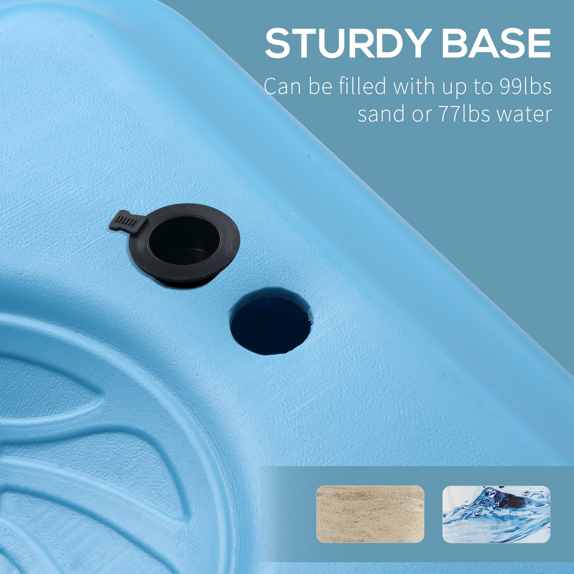 STURDY BASE
Can be filled with up to 99lbs sand or 77lbs water