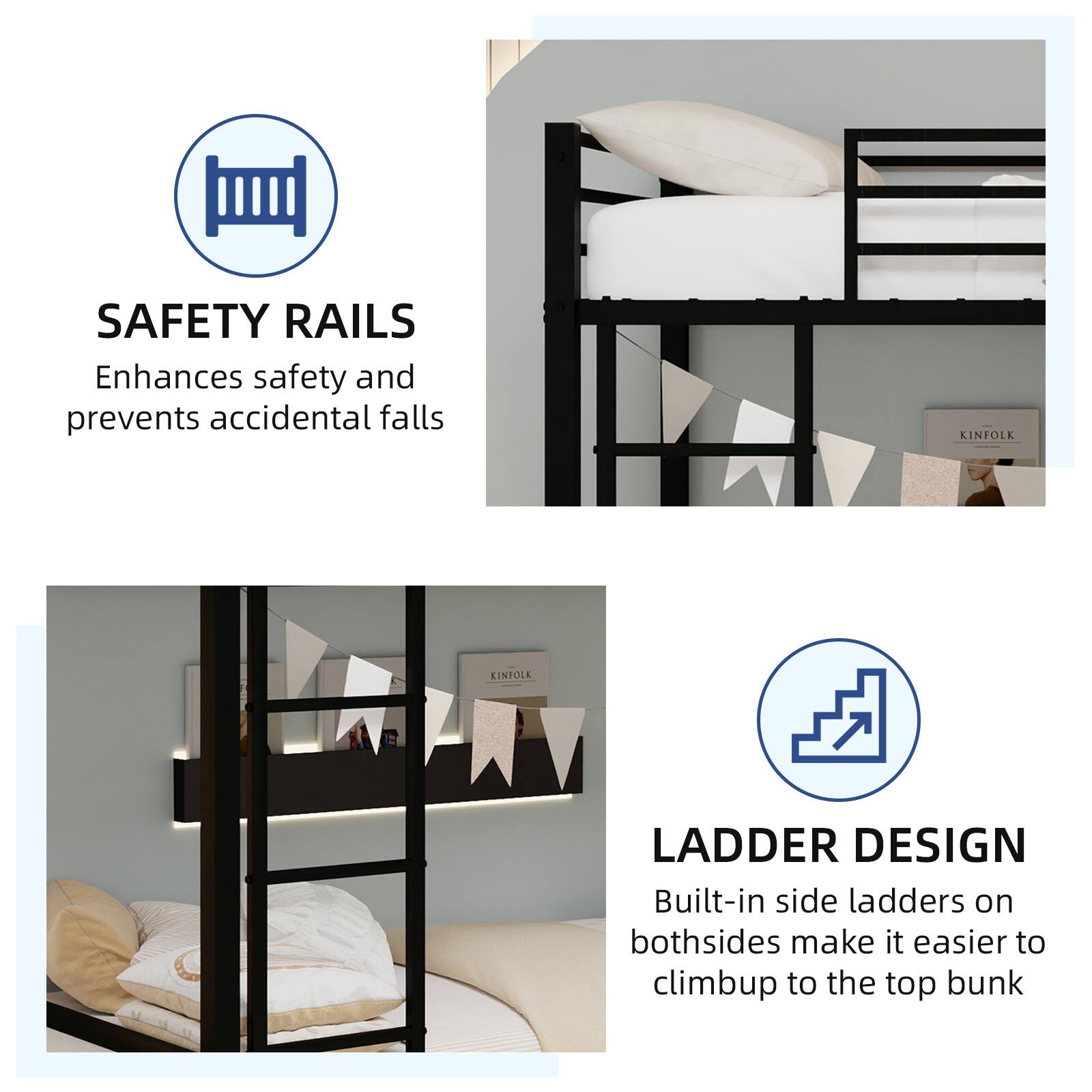 SAFETY RAILS  
Enhances safety and prevents accidental falls

KINFOLK KINTOLE LADDER DESIGN  
Built-in side ladders on both sides make it easier to climb up to the top bunk