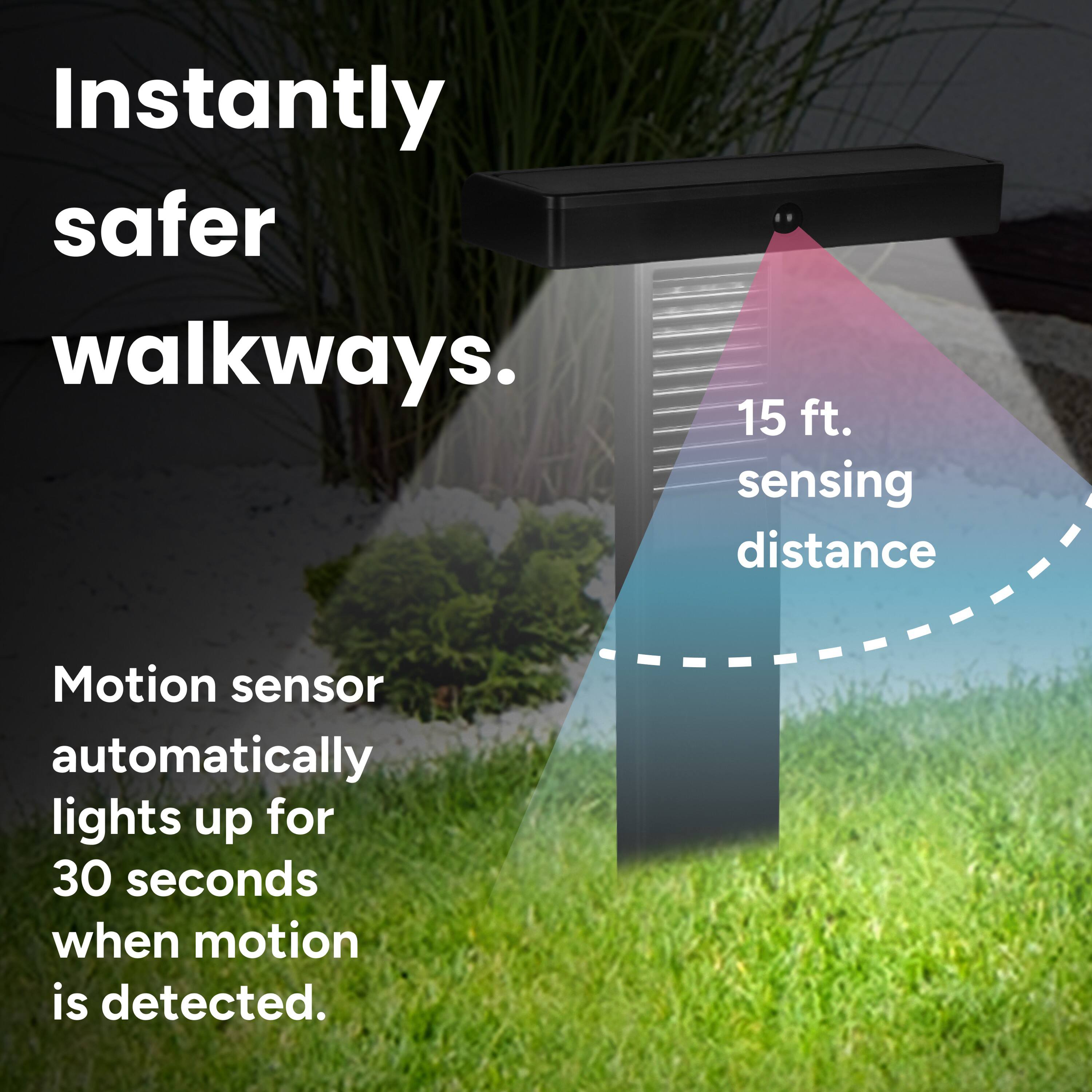 Instantly safer walkways.  
15 ft. sensing distance  
Motion sensor automatically lights up for 30 seconds when motion is detected.