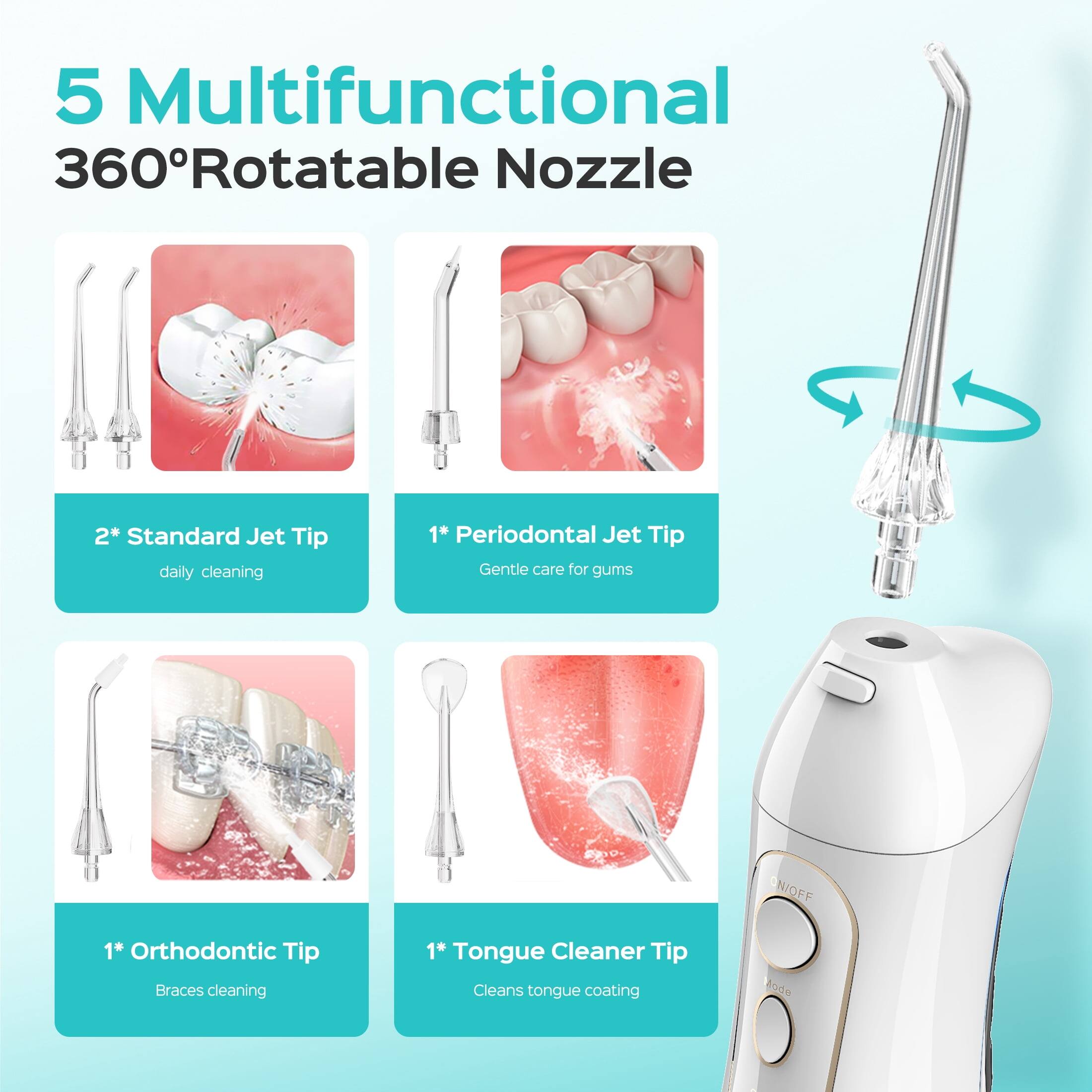 5 Multifunctional 360° Rotatable Nozzle

- 2* Standard Jet Tip: daily cleaning
- 1* Periodontal Jet Tip: Gentle care for gums
- 1* Orthodontic Tip: Braces cleaning
- 1* Tongue Cleaner Tip: Cleans tongue coating