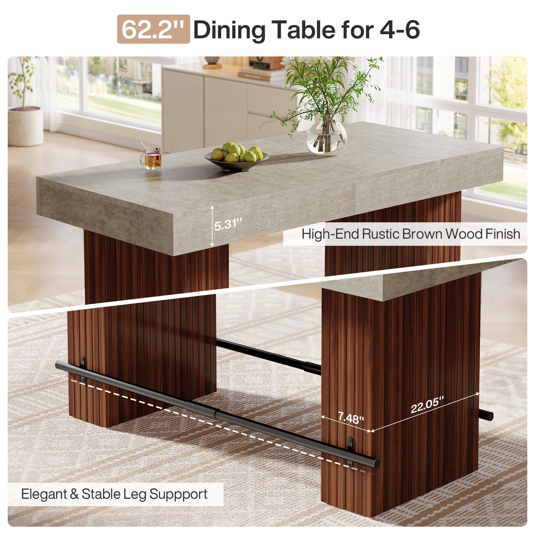 62.2" Dining Table for 4-6  
5.31"  
High-End Rustic Brown Wood Finish  
7.48"  
22.05"  
Elegant & Stable Leg Support