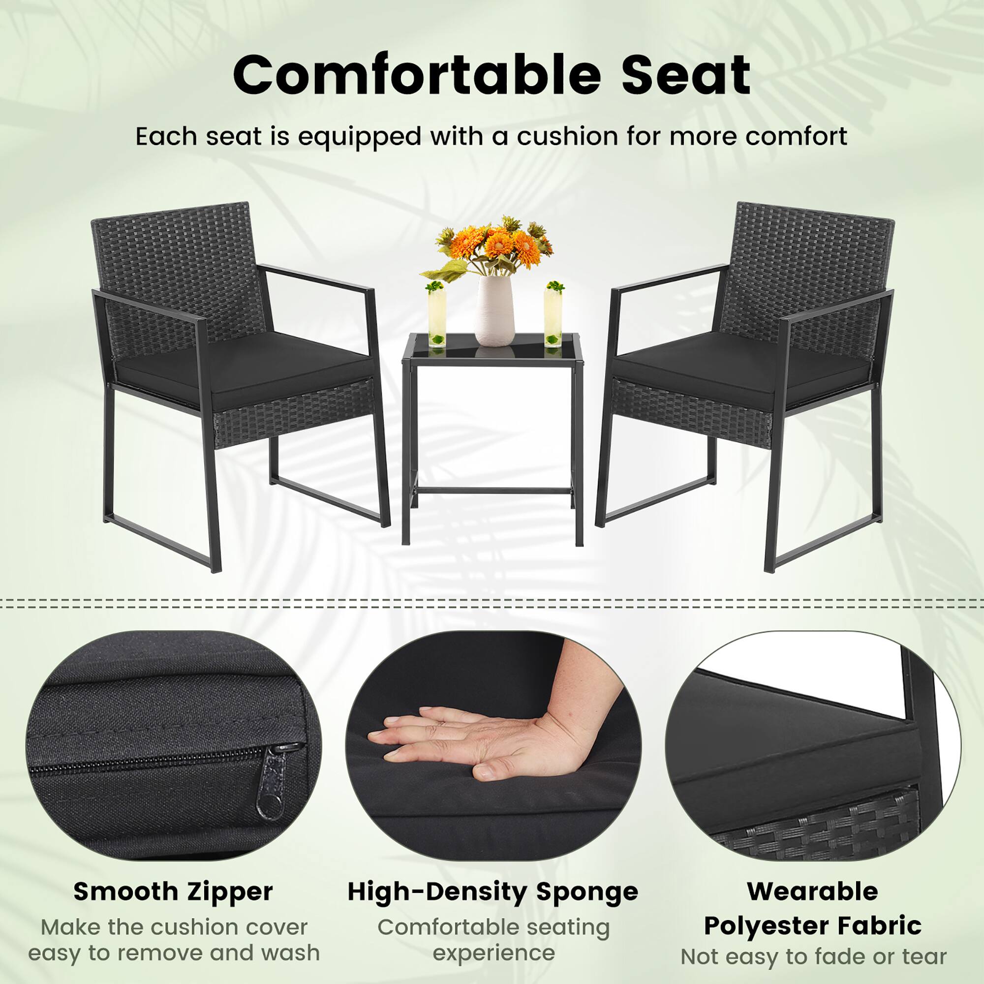 Comfortable Seat
Each seat is equipped with a cushion for more comfort

Smooth Zipper
Make the cushion cover easy to remove and wash

High-Density Sponge
Comfortable seating experience

Wearable Polyester Fabric
Not easy to fade or tear
