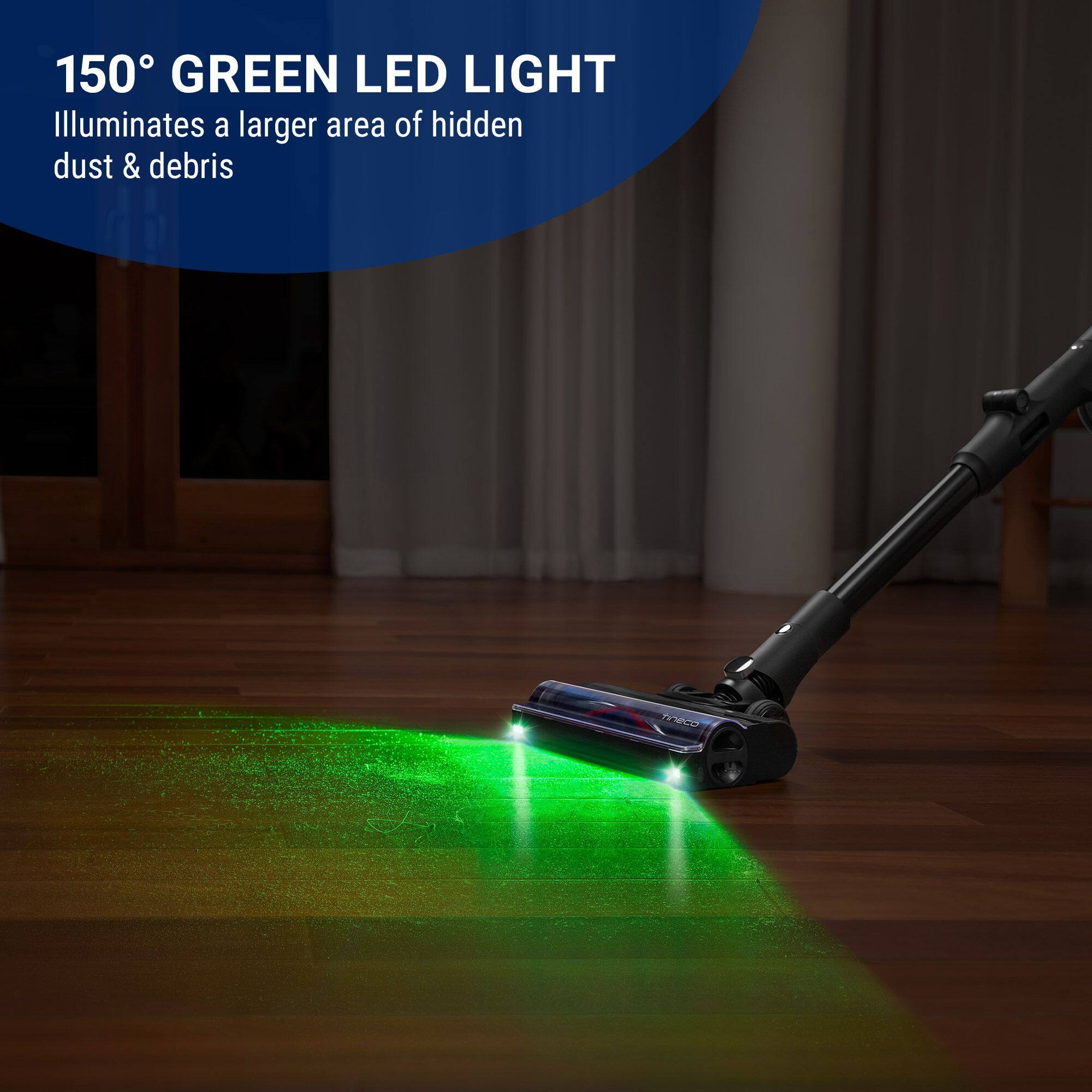 150° GREEN LED LIGHT  
Illuminates a larger area of hidden dust & debris