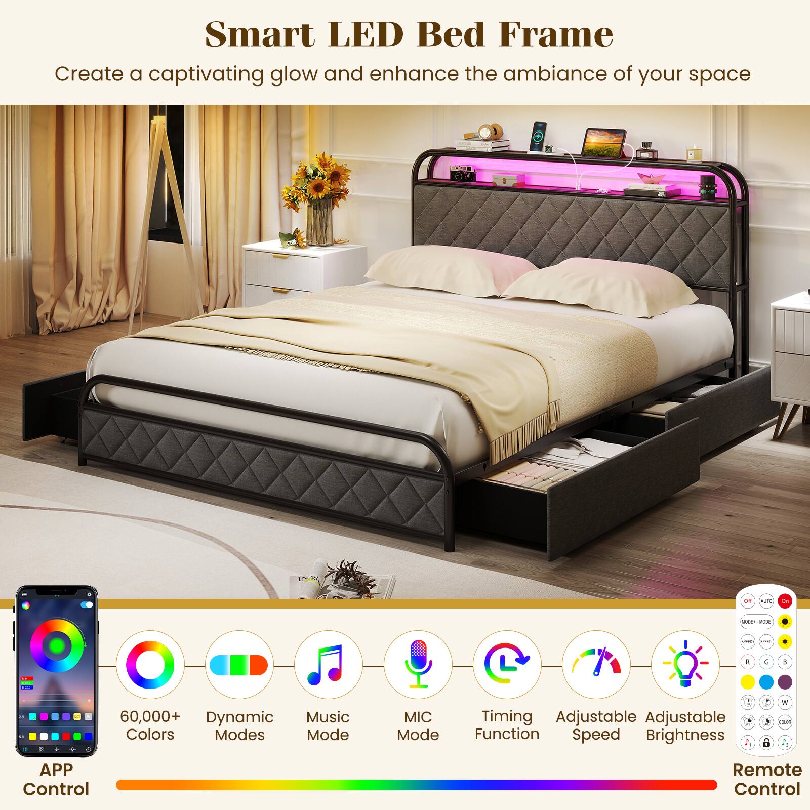 Smart LED Bed Frame  
Create a captivating glow and enhance the ambiance of your space  

- 60,000+ Dynamic Colors  
- Modes: Music Mode, MIC Mode  
- Timing Adjustable  
- Adjustable Function  
- Speed  
- Brightness  

APP Control  
Remote Control