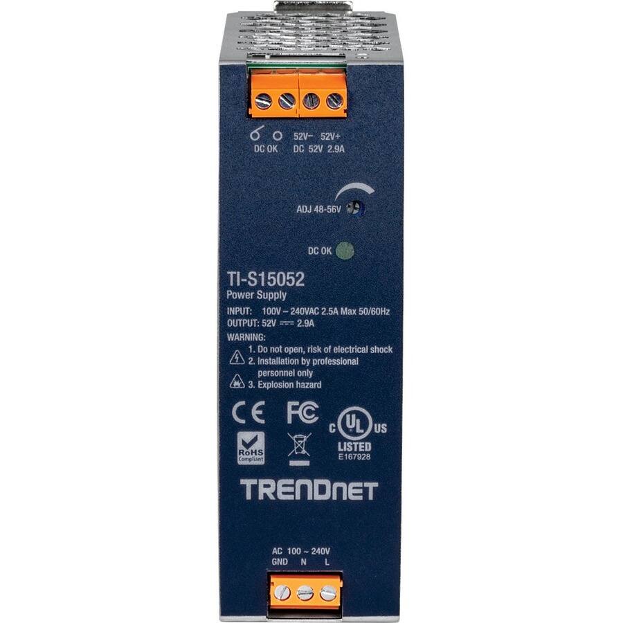 TI-S15052 Power Supply

INPUT: 100V - 240VAC 2.5A Max 50/60Hz

OUTPUT: 52V - 2.9A

ADJ 48-56V DC OK

52V- DC OK
52V+ DC OK

WARNING:
1. Do not open, risk of electrical shock
2. Installation by professional personnel only
3. Explosion hazard

CE FC
UL US LISTED E167928
RoHS Compliant

TRENDNET

AC 100 ~ 240V
GND N L