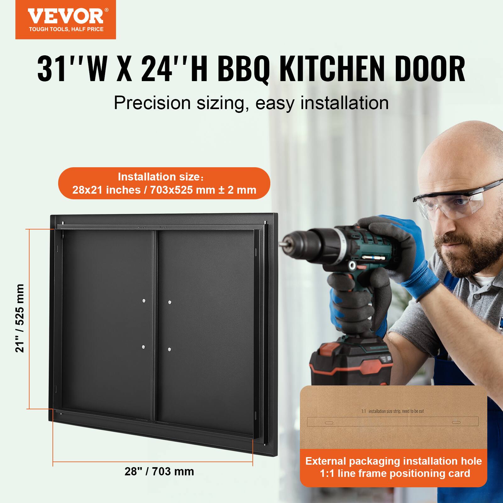 VEVOR TOUGH TOOLS, HALF PRICE

31"W X 24"H BBQ KITCHEN DOOR

Precision sizing, easy installation

Installation size: 28x21 inches / 703x525 mm ± 2 mm

External packaging installation hole 1:1 line frame positioning card
