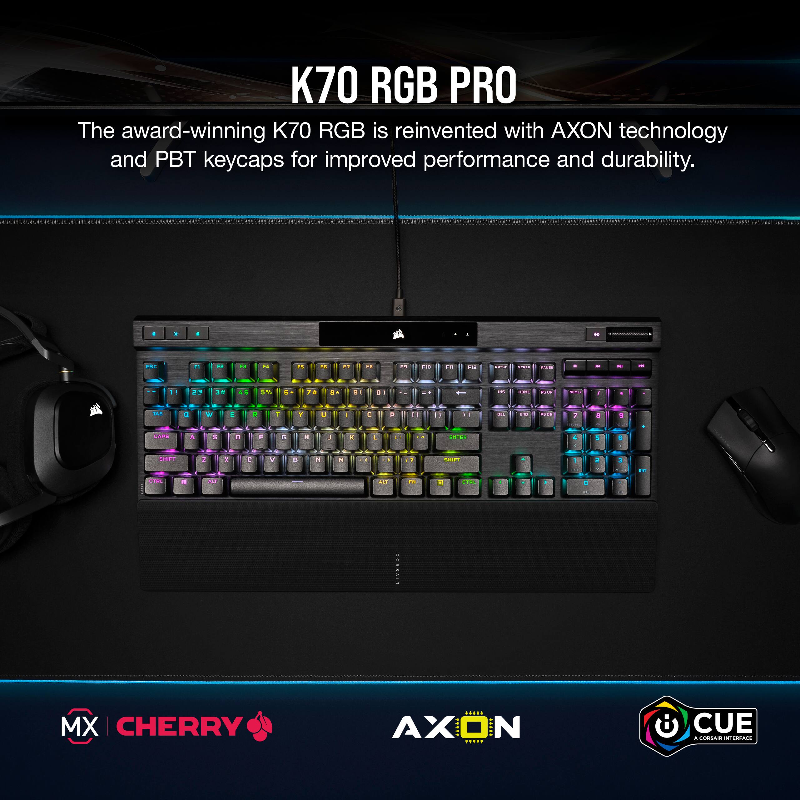 K70 RGB PRO The award-winning K70 RGB is reinvented with AXON technology and PBT keycaps for improved performance and durability.