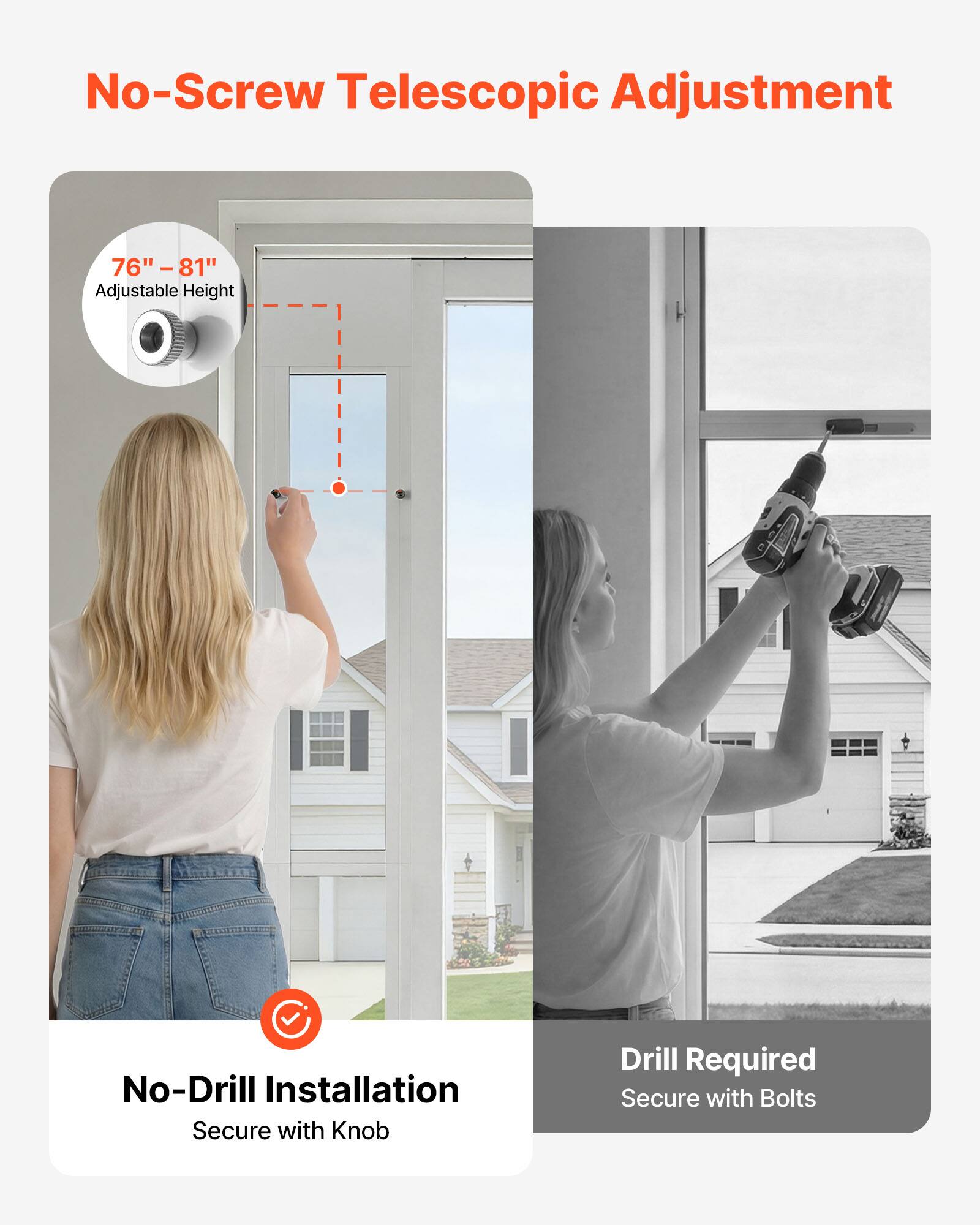 No-Screw Telescopic Adjustment  
76" - 81" Adjustable Height  
No-Drill Installation  
Secure with Knob  
Drill Required  
Secure with Bolts