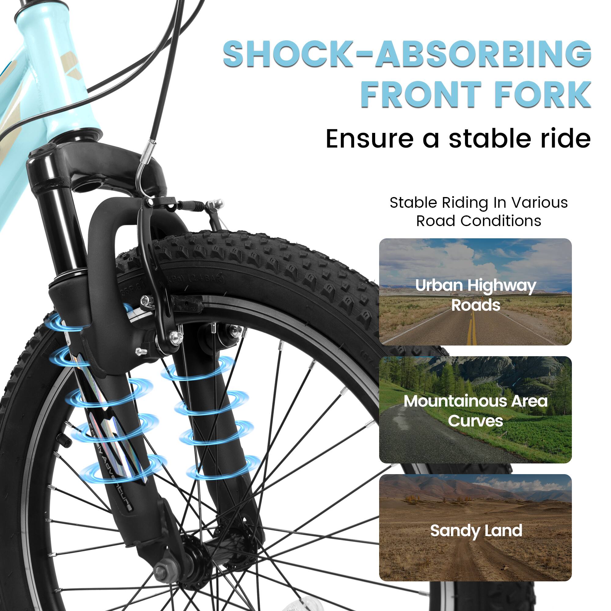 SHOCK-ABSORBING FRONT FORK  
Ensure a stable ride  

Stable Riding In Various Road Conditions  

Urban Highway Roads  
Mountainous Area Curves  
Sandy Land