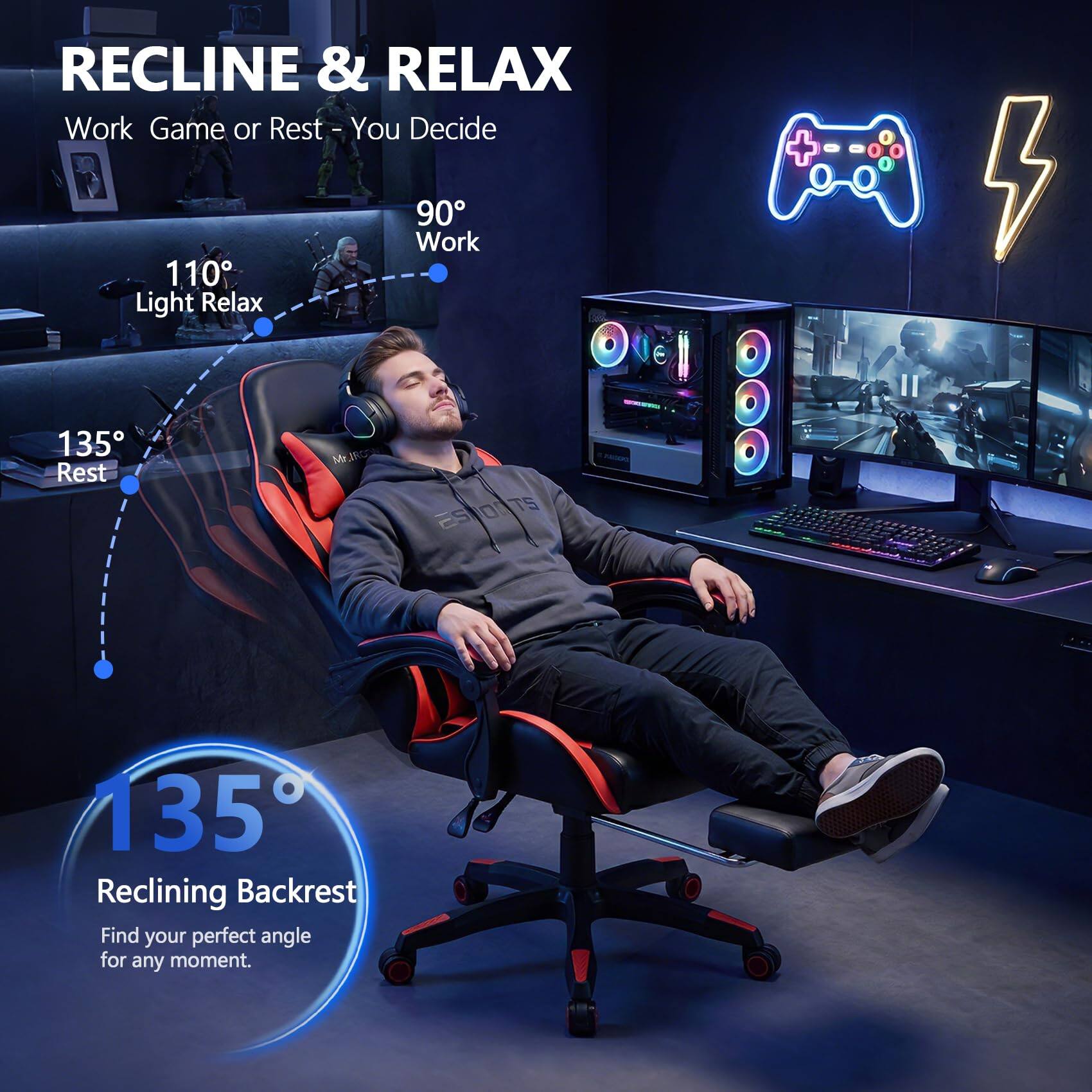 RECLINE & RELAX  
Work Game or Rest - You Decide  

90° Work  
110° Light Relax  
135° Rest  

135° Reclining Backrest  
Find your perfect angle for any moment.