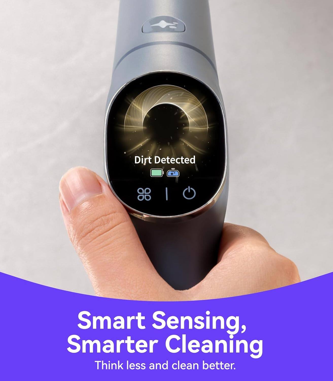 Smart Sensing, Smarter Cleaning  
Think less and clean better.  

Dirt Detected