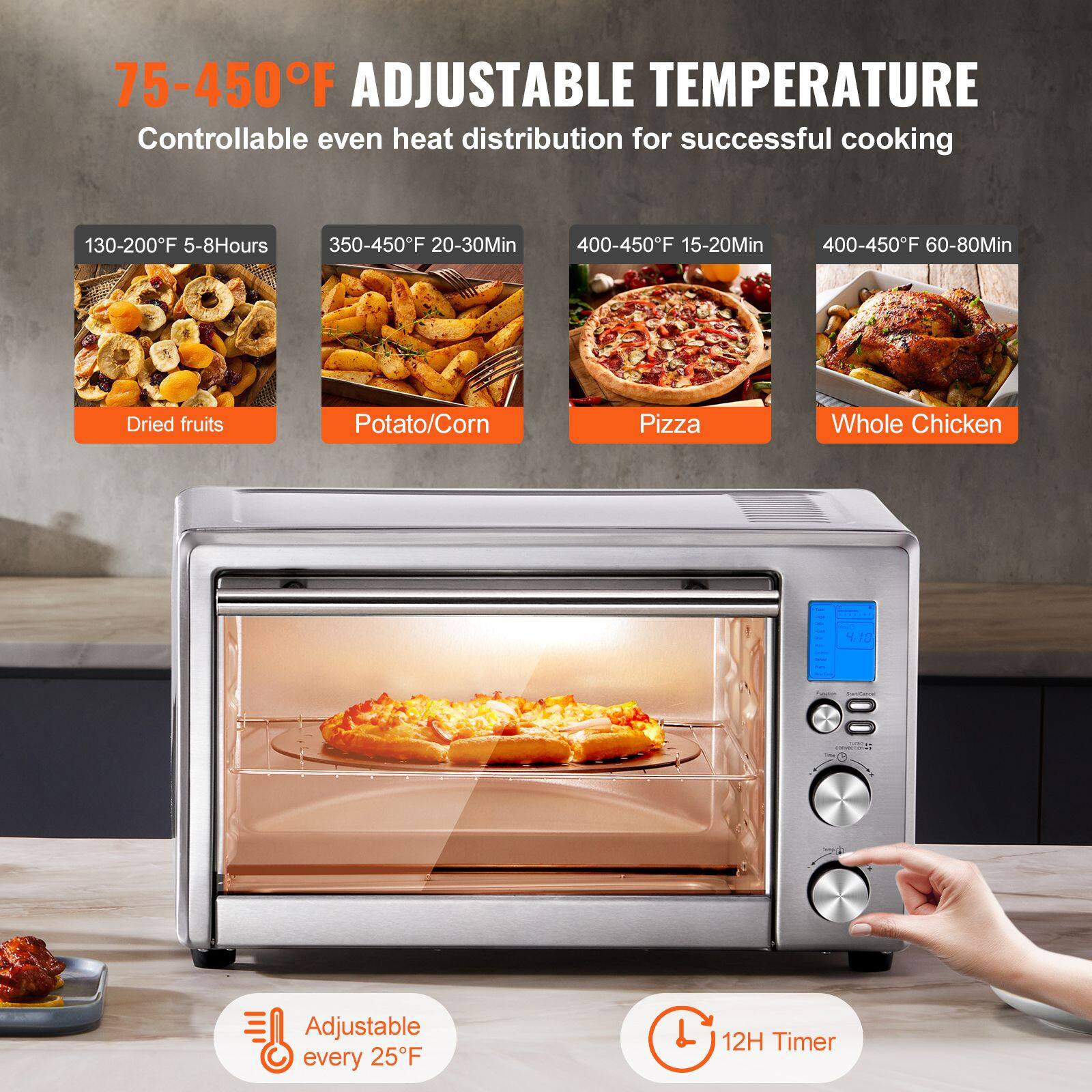 75-450°F ADJUSTABLE TEMPERATURE  
Controllable even heat distribution for successful cooking  

130-200°F 5-8 Hours  
350-450°F 20-30 Min  
400-450°F 15-20 Min  
400-450°F 60-80 Min  

Dried fruits  
Potato/Corn  
Pizza  
Whole Chicken  

Adjustable every 25°F  
12H Timer