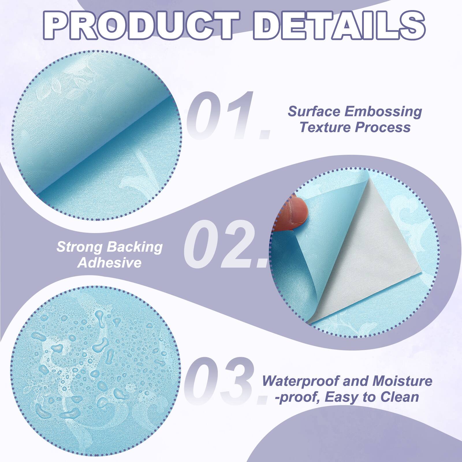 PRODUCT DETAILS

01. Surface Embossing Texture Process
02. Strong Adhesive Backing
03. Waterproof and Moisture-proof, Easy to Clean