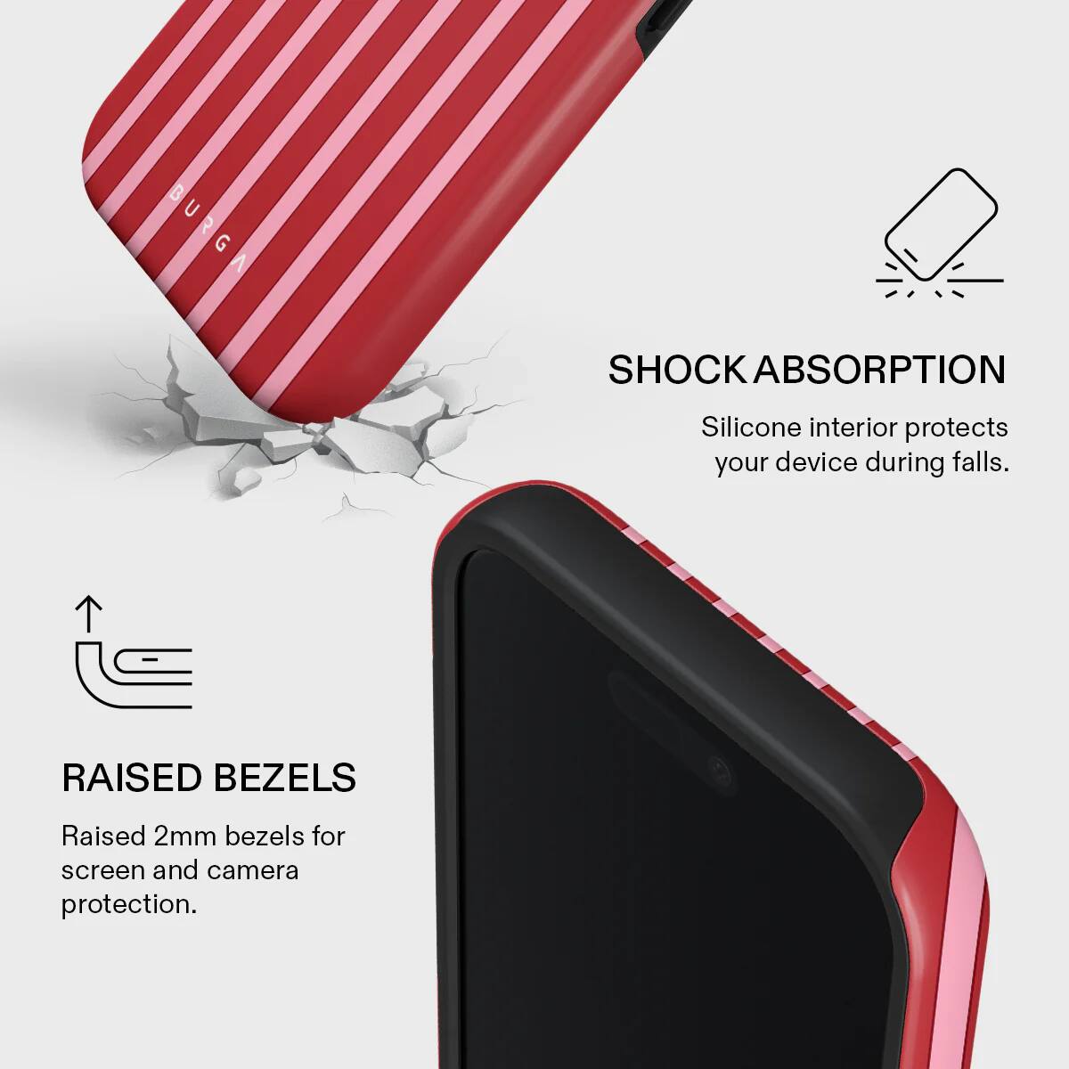 BURG U G

SHOCK ABSORPTION
Silicone interior protects your device during falls.

RAISED BEZELS
Raised 2mm bezels for screen and camera protection.