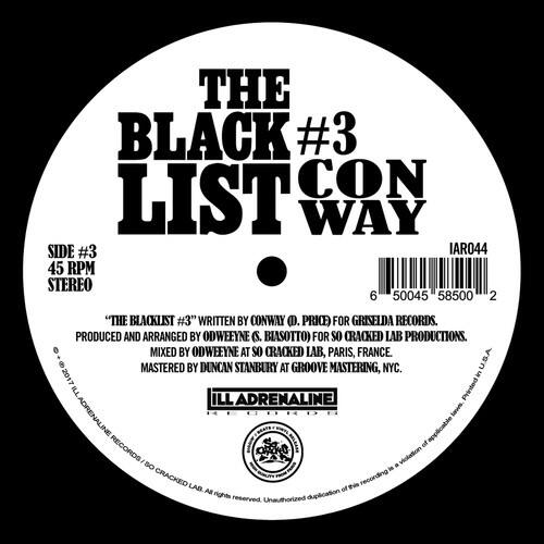 **THE BLACK LIST #3 CON WAY**

**SIDE #3**

**45 RPM STEREO**

**IAR044**

**6 50045 58500 2**

**"THE BLACKLIST #3" WRITTEN BY CONWAY (PRICE) FOR GRISELDA RECORDS. PRODUCED AND ARRANGED BY ODWEEYNE (BIASOTTO) FOR SO CRACKED LAB PRODUCTIONS. MIXED BY ODWEEYNE AT SO CRACKED LAB, PARIS, FRANCE. MASTERED BY DUNCAN STANBURY AT GROOVE MASTERING, NYC.**

**U 2017**

**ILL ADRENALINE**

**Printed by ILLADRENALINE**

**ECODE lawt of applicable RECORDS violation SO is a CRACKED LAB this recording All of rights reserved. Unauthorized duplication**

**ILL ADRENALINE**