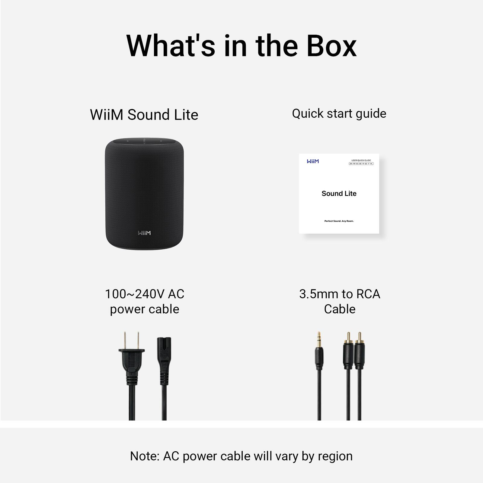 What's in the Box

WiiM Sound Lite

Quick start guide

WiiM

QUERQUEVOLIDE

Sound Lite

forium - Any stock

MiiW

100~240V AC power cable

3.5mm to RCA Cable

Note: AC power cable will vary by region