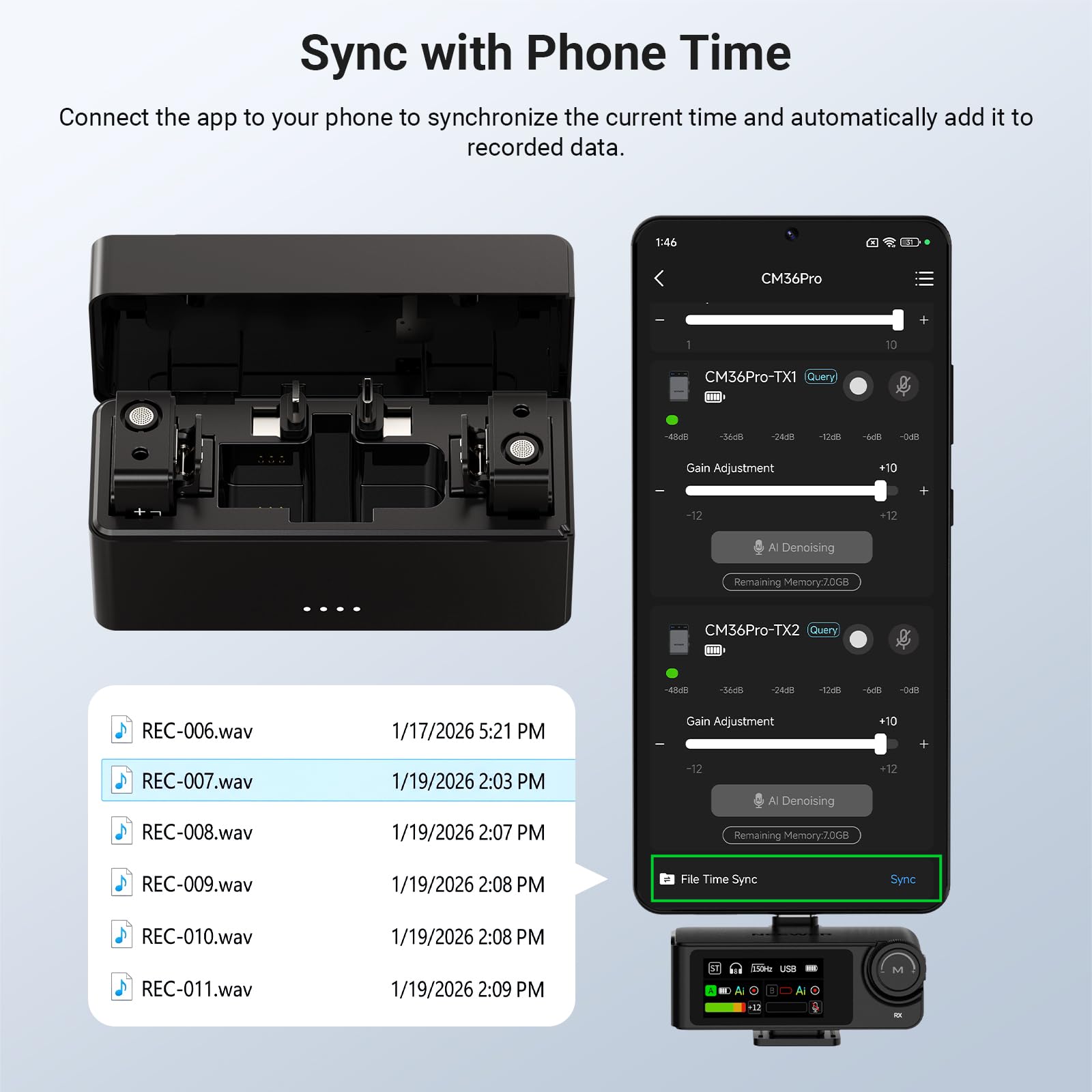 Sync with Phone Time

Connect the app to your phone to synchronize the current time and automatically add it to recorded data.

1:46

CM36Pro + 10 CM36Pro-TX1 Query - - -M6d -24 1 68 OER Gain Adjustment +10 + -12 -12 Al Denoising Remaining Memory20GB CM36Pro-TX2 Query - -44 -S4 C -128 - -O8 REC-006.wav 1/17/2026 5:21 PM Gain Adjustment *10 REC-007.wav REC-008.wav 1/19/2026 2:03 PM 1/19/2026 2:07 PM -12 Al Denoising Remaining Memory20GB REC-009.wav 1/19/2026 2:08 PM File Time Sync Sync REC-010.wav 1/19/2026 2:08 PM REC-011.wav 1/19/2026 2: