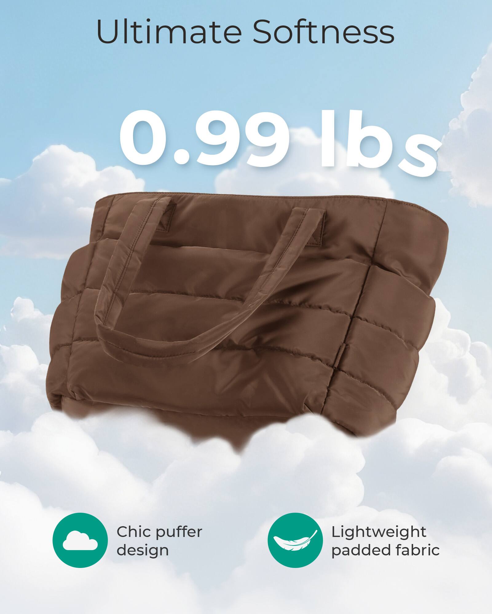 Ultimate Softness  
0.99 lbs  
Chic puffer design  
Lightweight padded fabric