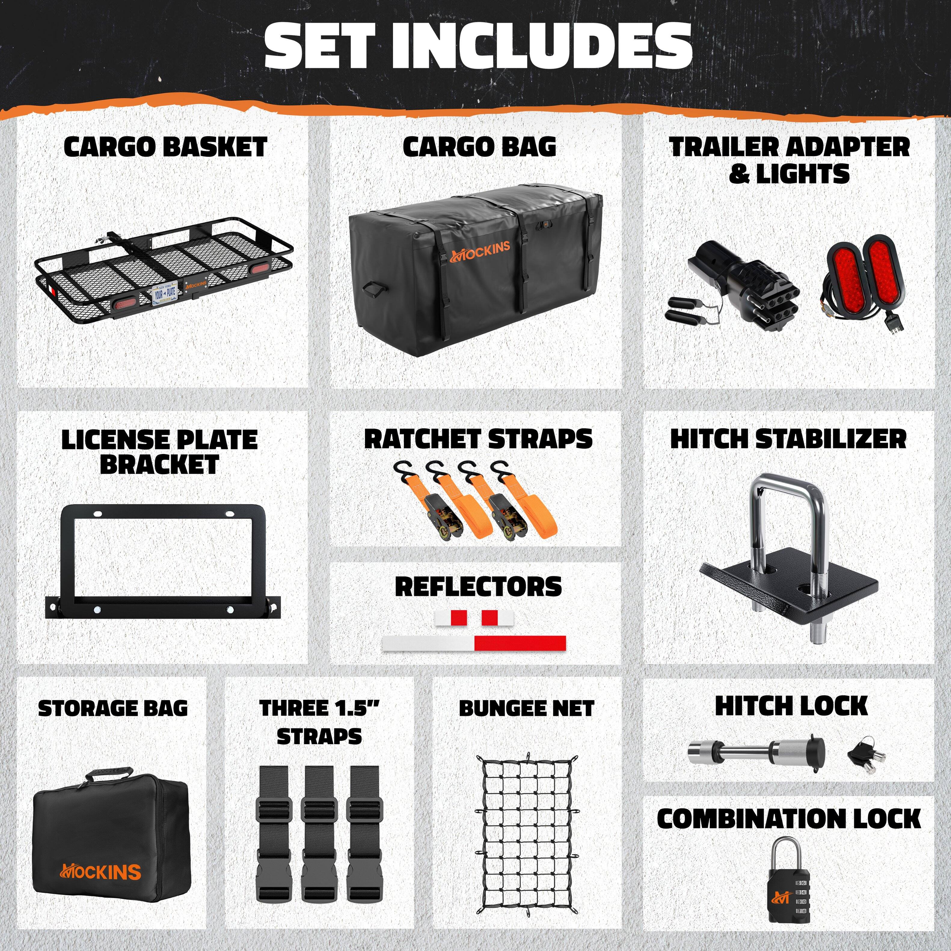 SET INCLUDES

- CARGO BASKET
- CARGO BAG
- TRAILER ADAPTER & LIGHTS
- LICENSE PLATE BRACKET
- RATCHET STRAPS
- HITCH STABILIZER
- REFLECTORS
- STORAGE BAG
- THREE 1.5" STRAPS
- BUNGEE NET
- HITCH LOCK
- COMBINATION LOCK