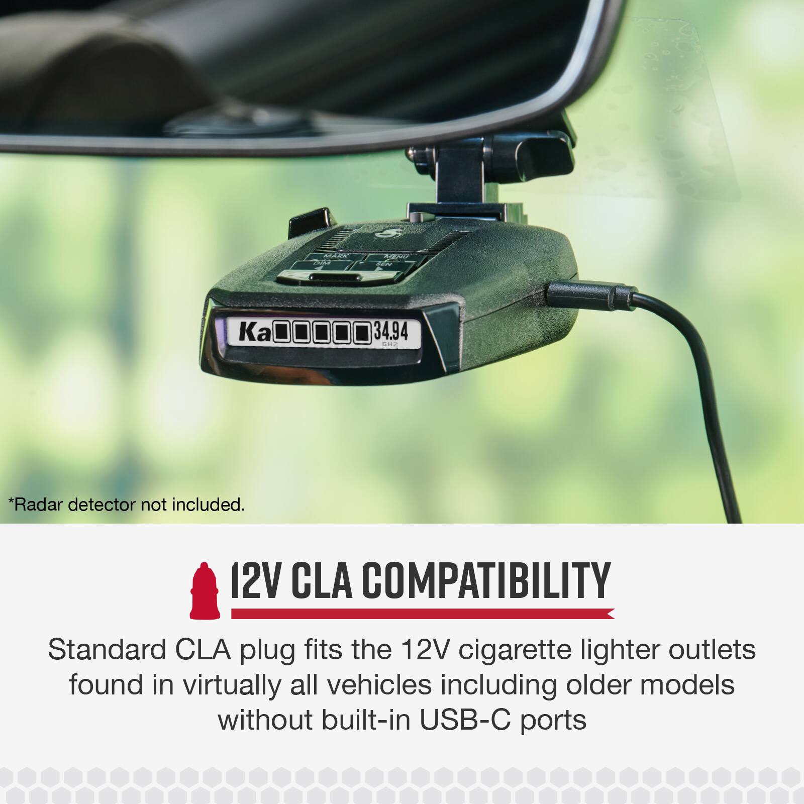ALAW aidas 2 cat K 34.94  
*Radar detector not included.  
12V CLA COMPATIBILITY  
Standard CLA plug fits the 12V cigarette lighter outlets found in virtually all vehicles including older models without built-in USB-C ports